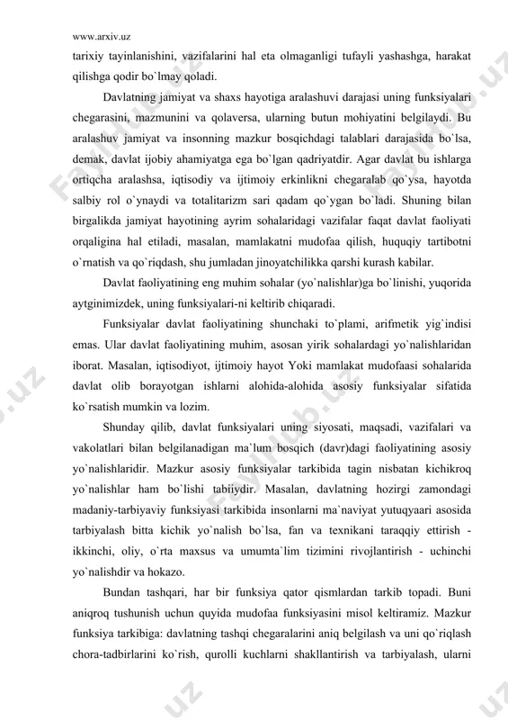 vr)dagi faoliyatining asosiy yo`nalishlaridir. mazkur asosiy funksiyalar tarkibida tagin nisbatan kichikroq yo`nalishlar ham bo`lishi tabiiydir. masalan, davlatning hozirgi zamondagi madaniy-tarbiyaviy funksiyasi tarkibida insonlarni ma`naviyat yutuqyaari asosida tarbiyalash bitta kichik yo`nalish bo`lsa, fan va texnikani taraqqiy ettirish - ikkinchi, oliy, o`rta maxsus va umumta`lim tizimini rivojlantirish - uchinchi yo`nalishdir va hokazo. bundan tashqari, har bir funksiya qator qismlardan tarkib topadi. buni aniqroq tushunish uchun quyida mudofaa funksiyasini misol keltiramiz. mazkur funksiya tarkibiga: davlatning tashqi chegaralarini aniq belgilash va uni qo`riqlash chora-tadbirlarini ko`rish, qurolli kuchlarni shakllantirish va tarbiyalash, ularni qurol-aslaha, oziq-ovqat, kiyim-kechak bilan ta`minlab turish, zarur bo`lganda mamlakatni harbiy kuch bilan himoya qilish, davlat xavfsizligi haqida g`amxo`rlik qilish, mudofaa sohasidagi ishlarga rahbarlik qilish bo`yicha davlat organlarini tashkil yetish, harbiy-mudofaa haqidagi qonunlarni yaratish hamda takomillashtirish kabilar kiradi. davlat o`z funksiyalarini ado yetish uchun qonun chiqaruvchilik, ijro etuvchilik va sudlov faoliyatini olib boradi. davlat o`z funksiyalarini amalga oshirishda ishontirish, rag`batlantirish va majbur yetish usullaridan …