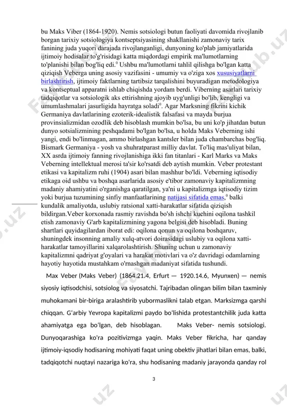 lizmga iqtisodiy tizim yoki burjua tuzumining sinfiy manfaatlarining natijasi sifatida emas,0 balki kundalik amaliyotda, uslubiy ratsional xatti-harakatlar sifatida qiziqish bildirgan.veber korxonada rasmiy ravishda bo'sh ishchi kuchini oqilona tashkil etish zamonaviy g'arb kapitalizmining yagona belgisi deb hisobladi. buning shartlari quyidagilardan iborat edi: oqilona qonun va oqilona boshqaruv, shuningdek insonning amaliy xulq-atvori doirasidagi uslubiy va oqilona xatti-harakatlar tamoyillarini xalqarolashtirish. shuning uchun u zamonaviy kapitalizmni qadriyat g'oyalari va harakat motivlari va o'z davridagi odamlarning hayotiy hayotida mustahkam o'rnashgan madaniyat sifatida tushundi. max veber (maks veber) (1864.21.4, erfurt — 1920.14.6, myunxen) — nemis siyosiy iqtisodchisi, sotsiolog va siyosatchi. tajribadan olingan bilim bilan taxminiy muhokamani bir-biriga aralashtirib yubormaslikni talab etgan. marksizmga qarshi chiqqan. gʻarbiy yevropa kapitalizmi paydo boʻlishida protestantchilik juda katta ahamiyatga ega boʻlgan, deb hisoblagan. maks veber- nemis sotsiologi. dunyoqarashiga ko'ra pozitivizmga yaqin. maks veber fikricha, har qanday ijtimoiy-iqsodiy hodisaning mohiyati faqat uning obektiv jihatlari bilan emas, balki, tadqiqotchi nuqtayi nazariga ko'ra, shu hodisaning …