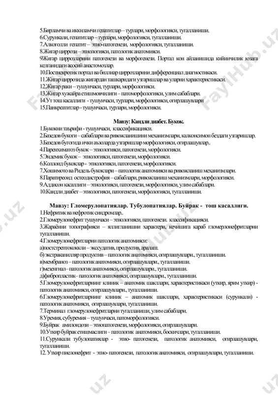 патогенези, турлари, морфологияси, тугалланиши. 2.сурункали гастритлар – этиологияси, патогенези, турлари, морфологияси, тугалланиши. 3.меъдани яра касаллиги патогенезини назариялари. 4.эррозиялар ва меъданинг уткир яралари - патоморфологияси. 5.меъданинг сурункали яраларини жойлашуви, морфологияси. 6.кузиш ва ремиссия даврларида сурункали яралар туби ва деворини тузилиши. 7.меъдани яра касаллиги огирлашуви. 8. 12 б.и. яра касаллиги – жойлашуви, узига хос хусусиятлари, этиологияси, огирлашуви. 9. уткир аппендицитларни этиологияси, патогенези, турлари. 10.хар бир тур уткир аппендицитни шаклларидаги патоморфологик узгаришлар. 11. уткир аппендицитни огирлашувлари. 12.сурункали аппендицит. – патоморфололгияси. 13.меъда ва кизилунгачни раки - тушунчаси , турлари ва морфологияси. мавзу: жигар касаллари:гепатитлар, цирроз ва раклари. 1.жигарни токсик дистрофияси – этиологияси, патогенези, тугалланиши. 2.жигарни токсик дистрофияси – пат.анатомияси, тугалланиши. 3.ёгли гепатоз - этиологияси, патогенези, патологик анатомияси. 4.уткир гепатитлар – турлари, морфологияси, тугалланиши. 5.бирламчи ва иккиламчи гепатитлар – турлари, морфологияси, тугалланиши. 6.сурункали, гепатитлар – турлари, морфологияси, тугалланиши. 7.алкоголли гепатит – этио-патогенези, морфологияси, тугалланиши. 8.жигар циррози – этиологияси, патологик анатомияси. 9жигар циррозларини патогенези ва морфогенези. …