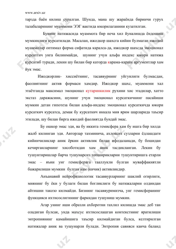 илотнинг конунларига кура амалга ошишини кузда тутиш керак ва агар образлар орасидан бир маъноли богликликни топиш кераклиги максад килиб куйилган булса, ээтдаги актив узгаришлар катталиги хайрон колдирмаслиги керак. ижодий актнинг охирги якунловчи этапида хал килувчи рол бахоловчига ва вербальный мулохазанинг ташкил этувчисига утиши тушунилади. мия структураси(кузатиш) активлиги албатта талаб этилади. бу назарий мулохазалар психофизиологик экспериментнинг натижаларига кура кундалик амалиётда бир неча кутилмаган тасдигини топади. кунгилни уз тажрибасидан ёки ижодкор одамлар билан мулокотда булиш асосида эслаши, айтиши мумкин, яъни ижодий иш жуда узок булса хам одамни чарчатмайди, балки одамга хам ёкади, кайфиятини кутаради ва жисмоний куч багишлайди. ижодкор одамлар учун узок зерикарли механик иш хеч канака кизикишсиз изланишсиз булса, ёки оддий ижодий ишнинг тухтатилиши кайфиятнинг, соглигининг ёмонлашувига олиб келади. бу билан бир каторда паст ижодий потенция билан ишловчи одамлар учун зерикарли ишлар маъкул, кизикарли ижодий ишларни бажаришдан кура кизикарли параллелларни психофизиологик изланишларнинг натижаларини солиштирсак хам куришимиз мумкин, масалан медитацияда. америкалик физиолог …