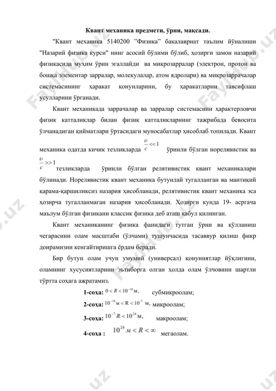 нидан нисбатан мукаммал ўрганилган. мегаолам физиканинг космология бўлими томонидан ўрганилмокда. микроолам электрон ўлчамидан (10-18 м) бошлаб молекула ўлчамигача (10-7м ) бўлган соҳани ўз ичига олади. ўлчами шу оралиққа мос келган барча заррачалар (элементар заррачалар, ядро, атом, молекула ва хакозо) микрозаррачалар дейилади. биз уларни қисқача заррачалар (зарралар) деб ҳам юритамиз. квант механика - микрооламнинг объектив хусусиятларини ўзида акс эттирувчи физиканинг бўлими ҳисобланади. квант механика - микрозаррачалар (уларнинг системалари) нинг ҳаракат қонунлари ва тавсифлаш усулларини, ҳамда уларни ҳарактерловчи катталикларни тажрибада ўлчанадиган физикавий катталиклар билан ўзаро боғловчи назариядир. микрозаррачаларга - элементар заррачалар, атомлар, молекулалар ва атом ядролари киради ва ўрганилиш мақсадига қараб, уларни структурасиз микрообъект сифатида қараш мумкин. шундай қилиб, квант механика - микродунё ҳодисаларини ўрганувчи физикавий назариядир. квант механика фан сифатида қуйидаги хусусиятларга эгадир: · квант механика макроскопик соҳадаги кундалик тажрибалар асосида ҳосил бўладиган тасаввурларга ҳамда қатор физикавий тасаввурларга умуман ўхшамайдиган физикавий тасаввурларга асосланади. · квант механикада қўлланиладиган математик аппарат, энг содда …