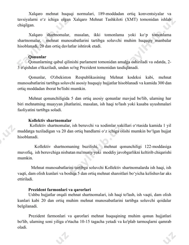 oshiriladi va odatda, 2-3 o'qishdan o'tkaziladi, undan so'ng prezident tomonidan tasdiqlanadi. qonunlar, o'zbekiston respublikasining mehnat kodeksi kabi, mehnat munosabatlarini tartibga soluvchi asosiy huquqiy hujjatlar hisoblanadi va kamida 300 dan ortiq moddadan iborat bo'lishi mumkin. mehnat qonunchiligida 5 dan ortiq asosiy qonunlar mavjud bo'lib, ularning har biri mehnatning muayyan jihatlarini, masalan, ish haqi to'lash yoki kasaba uyushmalari faoliyatini tartibga soladi. kollektiv shartnomalar kollektiv shartnomalar, ish beruvchi va xodimlar vakillari o‘rtasida kamida 1 yil muddatga tuziladigan va 20 dan ortiq bandlarni o‘z ichiga olishi mumkin bo‘lgan hujjat hisoblanadi. kollektiv shartnomaning buzilishi, mehnat qonunchiligi 122-moddasiga muvofiq, ish beruvchiga nisbatan ma'muriy yoki moddiy javobgarlikni keltirib chiqarishi mumkin. mehnat munosabatlarini tartibga soluvchi kollektiv shartnomalarda ish haqi, ish vaqti, dam olish kunlari va boshqa 5 dan ortiq mehnat sharoitlari bo‘yicha kelishuvlar aks ettiriladi. prezident farmonlari va qarorlari ushbu hujjatlar orqali mehnat shartnomalari, ish haqi to'lash, ish vaqti, dam olish kunlari kabi 20 dan ortiq muhim mehnat …