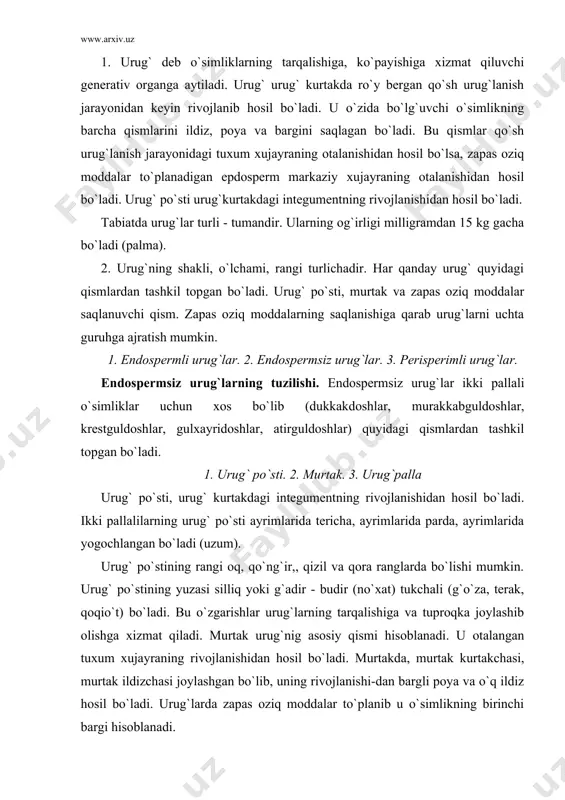 adi. murtakda, murtak kurtakchasi, murtak ildizchasi joylashgan bo`lib, uning rivojlanishi-dan bargli poya va o`q ildiz hosil bo`ladi. urug`larda zapas oziq moddalar to`planib u o`simlikning birinchi bargi hisoblanadi. endospermli urug`larning tuzilishi. endospermli urug`lar g`allaguldoshlar, lolaguldoshlar va qiyoqdoshlar oilasi vakillari uchun hosdir. endosmpermli urug`lar quyidagi qismlardan tuzilgan bo`ladi. 1. urug` po`sti. 2. endosperm. 3. murtak. qalqoncha bir pallali urug`lar uchun xarakterli organ hisoblanadi. uning asosiy funksiyasi endospermadagi zapas oziq moddalarni diostaza fermenti ta`sirida parchalab murtak qismiga o`tkazib berishga xizmat qilishdir. ayrim o`simliklar endosperm o`rniga zapas oziq moddalarni peresperm qismida to`plash xususiyatiga ega bo`ladi. perisperm urug`kurtakning nutsellus qismidan hosil bo`ladi. perisperimning farqi uning tarkibida oqsil va yog miqdori kamroq bo`lib, asosiy qismini kraxmal tashkil qiladi. perisperm hosil qilish chinnigul, lavlagi, shura, olabuta uchun xosdir. urug`ning otalanmasdan rivojlanishi. o`simliklar dunyosida urug`ning hosil bo`lishi va rivojlanishi har doim yukoirdagi qonuniyatga amal qilavermaydi. ayrim o`simliklarda urug` va meva otalanmasdan rivojlanishi mumkin. bunga apomiksis deyilsa. urug` va …