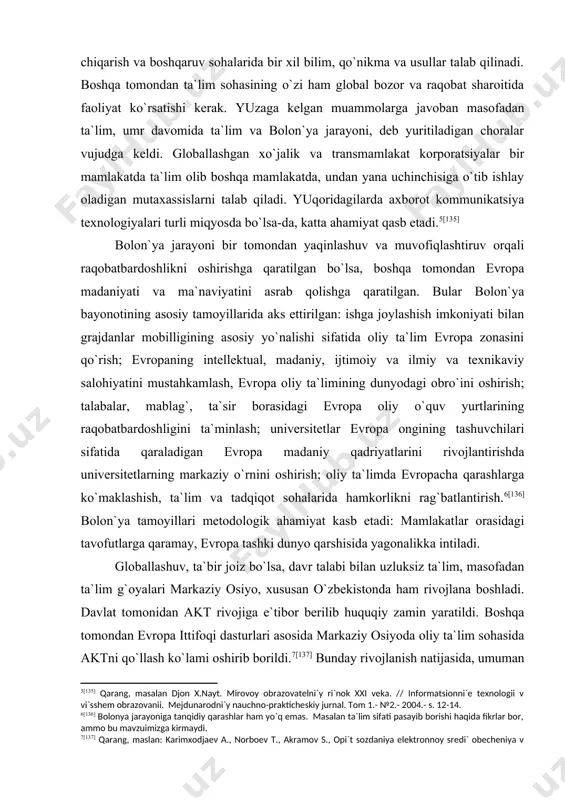 i. davlat tomonidan akt rivojiga e`tibor berilib huquqiy zamin yaratildi. boshqa tomondan evropa ittifoqi dasturlari asosida markaziy osiyoda oliy ta`lim sohasida aktni qo`llash ko`lami oshirib borildi. [137] bunday rivojlanish natijasida, umuman olganda, o`zbekiston grajdanlari masofadan ta`lim orqali chet el universitetlarida tahsil olishlari mumkin. shu o`rinda muayyan masalalarni ko`rib chiqish kerak bo`lur. birinchidan, ta`lim tili masalasi. bolon`ya jarayonida til masalalari ochiq ko`rib chiqilmagan. implitsit ravishda jarayon g`arbiy evropaning yirik millatlari tili foydasiga amal qiladi. markaziy osiyolik talabalar shunda asosan ingliz tili orqari ta`lim oladilar. chet el universitetlar ta`lim mundarijasida markaziy osiyo хalqlari qadriyatlari aks ettirilmagan. ya`ni, milliy qadriyatlarga zarar etadi. taqiq yo`li bilan bu imkoniyatni bekor qilib bo`lmaydi. ta`lim globallashuvining salbiy oqibatlariga qarish turish uchun markaziy osiyo “bolon`ya” jarayonini yo`lga qo`yish lozim, markaziy osiyo ongini shakllantirish va rivojlantirish kerak. universitetlar esa bu jarayonda, evropada mo`ljallangandek, markaziy o`rinda turishi kerak. ta`lim sifati orqali raqobatbardoshlikni ta`minlash mumkin. paradoksdek tuyulsa ham, yuqoridagi maqsadga erishish …