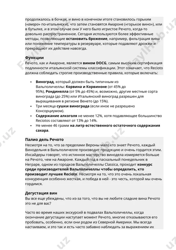 е в прошлом, чтобы сохранить некоторую сладость сусла в готовое вино, как только брожение закончило свою бурную фазу, следуя определенным фазам луны, виноделы переносили вино из одного чана в другой, надеясь, что при этом все дрожжи оставайтесь внизу. иногда, однако, брожение спокойно продолжалось в бочках, и вино в конечном итоге становилось горьким («амаро» по-итальянски), что затем становятся амароне («горькое вино»), или в бутылке, и в этом случае они у него было игристое речото, когда-то довольно распространенное. сегодня используются более эффективные методы, позволяющие остановить брожение, например, фильтрация вина или понижение температуры в резервуаре, которые подавляют дрожжи и прекращают их действие навсегда. функции речото, как и амароне, является вином docg, самым высоким сертификация подлинности итальянской системы классификации. этот означает, что recioto должна соблюдать строгие производственные правила, которые включать: · виноград, который должен быть типичным из вальполичеллы: корвина и корвиноне (от 45% до 95%), рондинелла (от 5% до 45%) и, возможно, другие местные …