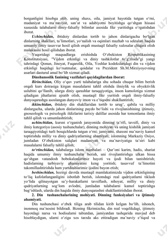 amiyat taraqqiyotining muayyan ijtimoiy sharoitlari ta’sirida turli-tuman shakl kasb etgan; uchinchidan, ibtidoiy diniy tasavvurlardan tortib jahon dinlarigacha bo‘lgan dinlar evolyutsiyasini e’tirof etish dinshunoslik haqida to‘gʻri ilmiy xulosa chiqarish imkoniyatini beradi. yuqoridagi fikrlarga asoslanib, "dinshunoslik" predmetini quyidagicha ta’riflash mumkin: dinshunoslik kishilik jamiyati tarixiy taraqqiyotining muayyan bosqichida paydo bo‘lgan barcha din shakllarining ma’naviy, ijtimoiy, gnoseologik va psixologik ildizlarini, ularning ta’limoti va marosimchiligi, ijtimoiy hayotdagi mavqeyi va ijtimoiy funktsiyalarini ilmiy jihatdan o‘rganuvchi fandir. dinshunoslik kursining falsafa, tarix, etika, psixologiya fanlari bilan bog‘liqligidan tashqari bu kurs din sotsiologiyasi bilan ham bog‘liq, bo‘lib, uning natijalari muhim amaliy ahamiyatga ega. dinshunoslik fanining maqsad va vazifalari. dinshunoslik kursini o‘qitishdan birinchi maqsad talabalarni din va diniy ta’limotlarning diniy talqinidan tashqari ilmiy tushuncha, ta’limot, nazariya, falsafiy xulosalar bilan qurollantirishdan iborat. buning uchun hozirgi zamon fani yutuqlari asosida dinning kelib chiqishi, evolyutsiyasi, hozirgi holati, insoniyatning ijtimoiy-iqtisodiy, siyosiy va ma’naviy hayotida tutgan o‘rni haqida ilmiy-nazariy ta’limotlar bilan qurollantirish ko‘zda tutiladi. ikkinchidan, …