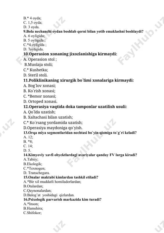 tilish usuli: a. qo`lda uzatish; b. xaltachasi bilan uzatish; c.* ko`rsang yordamida uzatish; d.operasiya maydoniga qo`yish. 13.orqa miya segmentlaridan nechtasi bo`yin qismiga to`g`ri keladi? a. 12; b. *8; c. 14; d. 5. 14.kimyoviy xavfi obyektlardagi avariyalar qanday fv larga kiradi? a.tabiiy; b.ekologik; c.*texnogen; d. transchegara. 15.onalar maktabi kimlardan tashkil etiladi? a.*bir xil muddatli homiladorlardan; b.otalardan; c.qaynonalardan; d.balog’at yoshidagi qizlardan. 16.psixologik parvarish markazida kim turadi? a.*inson; b.hamshira; c.shifokor; d.jamiyat. 17.mikroorganizimning toksinlar ishlab chiqarish va ularning ajratish xususiyati bu ? a. *toksigenlik; b. virulentlik; c. invazivlik; d. epidemiologik. 18.jamoa hamshirasining tashxisi nimaga asoslangan bo’ladi? a.bemor ko’rinishiga; b.*bemor shikoyatlariga; d. shifokor ko’rsatmasiga; c. funksional holatiga. 19.teri sathi katta odamlarda nechaa m2 ni tashkil qiladi? a.*1,5-2,0 m2 ; b.2-2,5 m2 ; c.3-3,5 m2 ; d.1-1,5 m2 20.oqsil parda qanday tuzilgan? a.*oppoq rangda, biriktiruvchi to’qimadan; b.oq rangda, silliq mushaklardan; c.oqsil parda, shox pardadan; d.shox pardaning davomi, nerv tolalariga boy. kasbiy amaliy-imtihon savollari. 1.qariyalarda buyrak sanchigida …