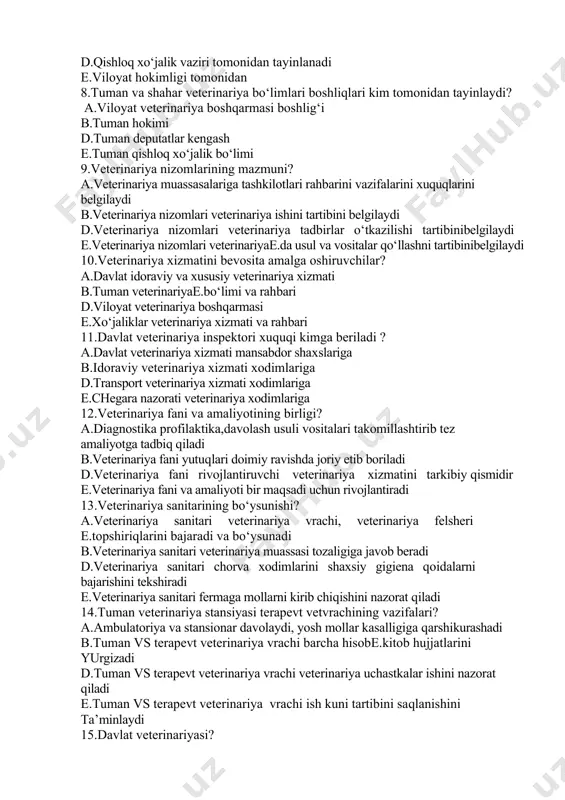 inlanadi d.qishloq xo‘jalik vaziri tomonidan tayinlanadi e.viloyat hokimligi tomonidan 8.tuman va shahar veterinariya bo‘limlari boshliqlari kim tomonidan tayinlaydi? а.viloyat veterinariya boshqarmasi boshlig‘i b.tuman hokimi d.tuman deputatlar kengash e.tuman qishloq xo‘jalik bo‘limi 9.veterinariya nizomlarining mazmuni? а.veterinariya muassasalariga tashkilotlari rahbarini vazifalarini xuquqlarini belgilaydi b.veterinariya nizomlari veterinariya ishini tartibini belgilaydi d.veterinariya nizomlari veterinariya tadbirlar o‘tkazilishi tartibinibelgilaydi e.veterinariya nizomlari veterinariyae.da usul va vositalar qo‘llashni tartibinibelgilaydi 10.veterinariya xizmatini bevosita amalga oshiruvchilar? а.davlat idoraviy va xususiy veterinariya xizmati b.tuman veterinariyae.bo‘limi va rahbari d.viloyat veterinariya boshqarmasi e.xo‘jaliklar veterinariya xizmati va rahbari 11.davlat veterinariya inspektori xuquqi kimga beriladi ? а.davlat veterinariya xizmati mansabdor shaxslariga b.idoraviy veterinariya xizmati xodimlariga d.transport veterinariya xizmati xodimlariga e.chegara nazorati veterinariya xodimlariga 12.veterinariya fani va amaliyotining birligi? а.diagnostika profilaktika,davolash usuli vositalari takomillashtirib tez amaliyotga tadbiq qiladi b.veterinariya fani yutuqlari doimiy ravishda joriy etib boriladi d.veterinariya fani rivojlantiruvchi veterinariya xizmatini tarkibiy qismidir e.veterinariya fani va amaliyoti bir maqsadi uchun rivojlantiradi 13.veterinariya sanitarining bo‘ysunishi? а.veterinariya sanitari …