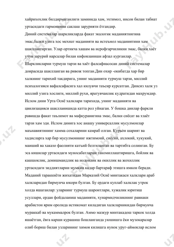 доирасида шаклланган ва ривож топган.дин охир -окибатда хар бир халкнинг тарихий такдирига, унинг маданияти турмуш тарзи, миллий психалогияси вафалсафасига хал килувчи таъсир курсатган. динсиз халк уз миллий узига хослиги, миллий рухи, яратувчанлик кудратидан махрумдир. ислом дини урта осиё халклари тарихида, унинг маданияти ва цвилизацияси шаклланишида катта рол уйнаган. у бошка динлар фаркли равишда факат таълимот ва мафкуранигина эмас, балки сиёсат ва хзаёт тарзи хам эди. ислом динига хос анашу универсаллик мусулмонлар маънавиятининг хамма сохаларини камраб олган. куръон шарият ва хадисларга хар бир мусулмоннинг ижтимоий, сиёсий, ахлокий, хукукий, маиший ва хаказо фаолияти катъий белгиланган ва тартибга солинган. бу эса кишилар уртасидаги муносабатларни такомиллаштиришга, бойлик ва кашшоклик, донишмандлик ва нодонлик ва окиллик ва жохиллик уртасидаги зиддиятларни мумкин кадар бартараф этишга имкон беради. маданий тараккиёти жихатидан марказий осиё минтакаси халклари араб халкларидан бирмунча юкори булган. бу ердаги куплаб халклак утрок холда яшаганлар: уларнинг турмуш шароитлари, хужалик юритиш усуллари, ердан фойдаланиш маданияти, хунармндчиликнинг равнаки …