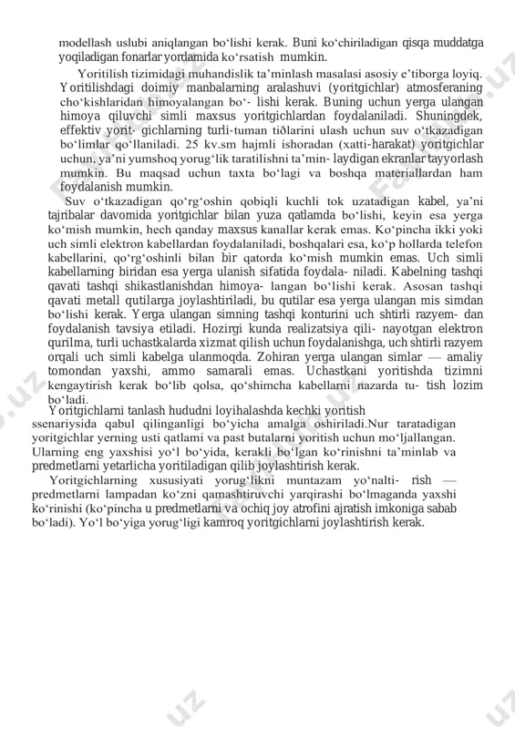 bo‘lishi kerak. buni ko‘chiriladigan qisqa muddatga yoqiladigan fonarlar yordamida ko‘rsatish mumkin. yoritilish tizimidagi muhandislik ta’minlash masalasi asosiy e’tiborga loyiq. yoritilishdagi doimiy manbalarning aralashuvi (yoritgichlar) atmosferaning cho‘kishlaridan himoyalangan bo‘- lishi kerak. buning uchun yerga ulangan himoya qiluvchi simli maxsus yoritgichlardan foydalaniladi. shuningdek, effektiv yorit- gichlarning turli-tuman tiðlarini ulash uchun suv o‘tkazadigan bo‘limlar qo‘llaniladi. 25 kv.sm hajmli ishoradan (xatti-harakat) yoritgichlar uchun, ya’ni yumshoq yorug‘lik taratilishni ta’min- laydigan ekranlar tayyorlash mumkin. bu maqsad uchun taxta bo‘lagi va boshqa materiallardan ham foydalanish mumkin. suv o‘tkazadigan qo‘rg‘oshin qobiqli kuchli tok uzatadigan kabel, ya’ni tajribalar davomida yoritgichlar bilan yuza qatlamda bo‘lishi, keyin esa yerga ko‘mish mumkin, hech qanday maxsus kanallar kerak emas. ko‘pincha ikki yoki uch simli elektron kabellardan foydalaniladi, boshqalari esa, ko‘p hollarda telefon kabellarini, qo‘rg‘oshinli bilan bir qatorda ko‘mish mumkin emas. uch simli kabellarning biridan esa yerga ulanish sifatida foydala- niladi. kabelning tashqi qavati tashqi shikastlanishdan himoya- langan bo‘lishi kerak. asosan tashqi qavati metall …