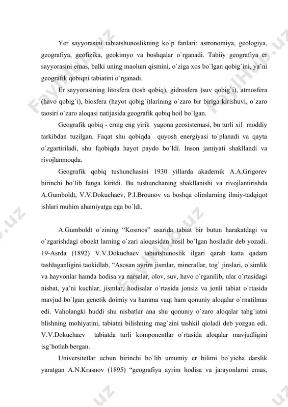okuchaev tabiatda turli komponentlar o`rtasida aloqalar mavjudligini isg`botlab bergan. universitetlar uchun birinchi bo`lib umumiy er bilimi bo`yicha darslik yaratgan a.n.krasnov (1895) “geografiya ayrim hodisa va jarayonlarni emas, balki ularning birikmasini geografik kompleksolarni o`rganadi” deb taoriflagan edi. peterburg universitetining professori brounov tabiiy geografiya litosfera, gidrosfera, atmosfera, biosfera kabi qobiqlarning o`zaro aloqasidan hosil bo`lgan erning tashqi qobig`ini o`rganadi deb uqtirgan. 1932 yilda a.a.grigorev o`zining “tabiiy geografiyaning predmeti va vazifalari” nomli maqolasida tabiiy geografiya fanining o`rganish predmeti, tabiiy geografik qobiq ekanligi to`g`risida so`z yuritadi. 1937 yilda esa geografik qobiq tabiiy geografiyaning o`rganish oboekti ekanligini asoslovchi maxsus monografiya yozadi. u bu asarida geografik qobiqni o`rganishda balansli usullarni muhimligini ko`rsatib bergan. 1940 yillarda l.s.berg tomonildan rivojlantirilgan landshaft va geografik zonalar to`g`risidagi taolimotini a.a.grigorevning geografik qobiq va tabiiy geografik jarayonlar to`g`risidagi talimotiga qarshi qo`yildi. ko`p yillik ilmiy baxsda s.v.kolesnik bu ikki taolimot bir-biriga qarama-qarshi emasligini, balki ular geografik qobiqning turli tomonlarini aks ettirishini isbotlab berdi. 1947 …
