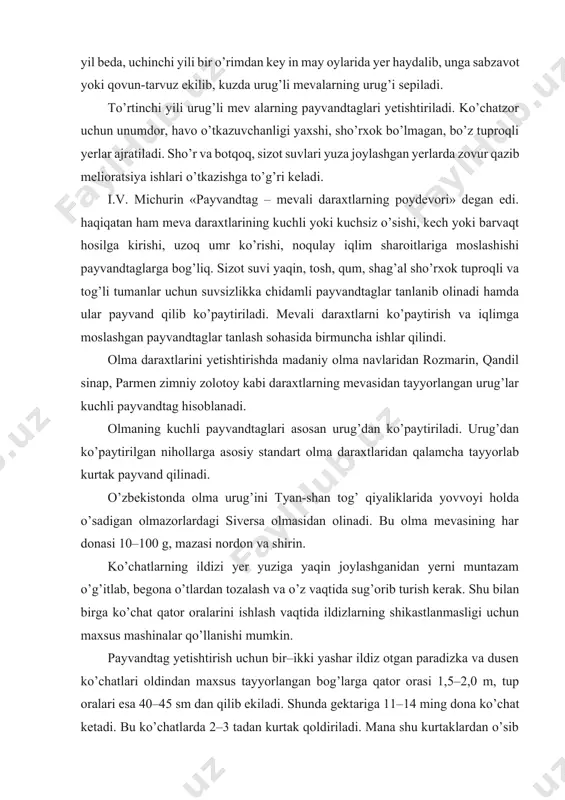 joylashgan yerlarda zovur qazib melioratsiya ishlari o’tkazishga to’g’ri keladi. i.v. michurin «payvandtag – mevali daraxtlarning poydevori» degan edi. haqiqatan ham meva daraxtlarining kuchli yoki kuchsiz o’sishi, kech yoki barvaqt hosilga kirishi, uzoq umr ko’rishi, noqulay iqlim sharoitlariga moslashishi payvandtaglarga bog’liq. sizot suvi yaqin, tosh, qum, shag’al sho’rxok tuproqli va tog’li tumanlar uchun suvsizlikka chidamli payvandtaglar tanlanib olinadi hamda ular payvand qilib ko’paytiriladi. mevali daraxtlarni ko’paytirish va iqlimga moslashgan payvandtaglar tanlash sohasida birmuncha ishlar qilindi. olma daraxtlarini yetishtirishda madaniy olma navlaridan rozmarin, qandil sinap, parmen zimniy zolotoy kabi daraxtlarning mevasidan tayyorlangan urug’lar kuchli payvandtag hisoblanadi. olmaning kuchli payvandtaglari asosan urug’dan ko’paytiriladi. urug’dan ko’paytirilgan nihollarga asosiy standart olma daraxtlaridan qalamcha tayyorlab kurtak payvand qilinadi. o’zbekistonda olma urug’ini tyan-shan tog’ qiyaliklarida yovvoyi holda o’sadigan olmazorlardagi siversa olmasidan olinadi. bu olma mevasining har donasi 10–100 g, mazasi nordon va shirin. ko’chatlarning ildizi yer yuziga yaqin joylashganidan yerni muntazam o’g’itlab, begona o’tlardan tozalash va o’z …