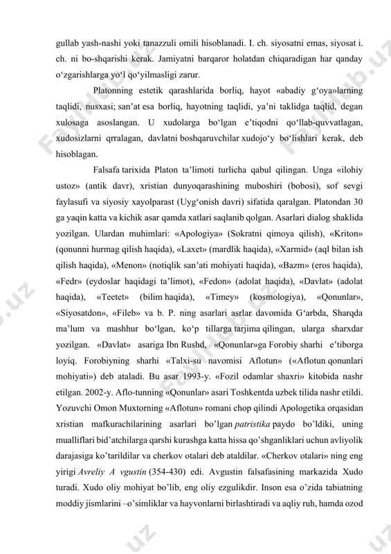 r yozilgan. «davlat» asariga ibn rushd, «qonunlar»ga forobiy sharhi eʼtiborga loyiq. forobiyning sharhi «talxi-su navomisi aflotun» («aflotun qonunlari mohiyati») deb ataladi. bu asar 1993-y. «fozil odamlar shaxri» kitobida nashr etilgan. 2002-y. aflo-tunning «qonunlar» asari toshkentda uzbek tilida nashr etildi. yozuvchi omon muxtorning «aflotun» romani chop qilindi apologetika orqasidan xristian mafkurachilarining asarlari bo’lgan patristika paydo bo’ldiki, uning mualliflari bid’atchilarga qarshi kurashga katta hissa qo’shganliklari uchun avliyolik darajasiga ko’tarildilar va cherkov otalari deb ataldilar. «cherkov otalari» ning eng yirigi avreliy a vgustin (354-430) edi. avgustin falsafasining markazida xudo turadi. xudo oliy mohiyat bo’lib, eng oliy ezgulikdir. inson esa o’zida tabiatning moddiy jismlarini –o’simliklar va hayvonlarni birlashtiradi va aqliy ruh, hamda ozod irodaga egadir. ruh xudoga yaqin bo’lib, moddiy emas, zavol topmaydi va o’z qarorlarida ozoddir. ma’naviy hayotning asosi irodadir, ammo aql emas. hayotning maqsadi va mazmuni baxt-saodatdadirki, unga xudoni bilish bilan erishib bo’ladi. insoniy va ilohiy tarix voqyealari birlik va qarama-qarshiliklar orqali …