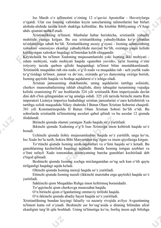 yblab qatl etishga hukm qildilar. isoning tarixiyligi xususida diniy va diniy bo‘lmagan manbalar orasida ixtilof mavjud: xristianlik manbalari isoning o‘zi xudo bo‘la turib, insoniyatning gunohlarini o‘ziga olish uchun odam qiyofasida tug‘ilganini, uning tarixiy shaxs ekanini ta'kidlab, uning hayot tarzini, insonlar bilan muloqoti haqidagi keng ma'lumotlarni bersada, diniy bo‘lmagan manbalarda isoning nomi uchramaganligini nazarda tutib, u tarixiy emas, balki afsonaviy shaxsdir deguvchilar ham bor. iso nomiga qo‘shiluvchi masih so‘zi qadimiy yahudiy tili - ivritdagi «moshiax» so‘zidan olingan bo‘lib, «silangan» yoki «siylangan» ma'nolarini beradi. grekchada bu so‘z «xristos» («christos») shakliga ega. bu dinning «xristianlik» yoki «masihiylik» deb atalishi ham shu so‘zlar bilan bog‘liq. bundan tashqari xristianlik iso masihning tug‘ilgan qishlog‘i - «nazaret» bilan bog‘lab, nazroniyya deb ham atalgan. keyinchalik bu nom nasroniyya, nasroniylik shaklini olgan. iso masih o‘z ta'limotini o‘zining 12 o‘quvisi apostollar - havoriylarga o‘rgatdi. ular esa isoning vafotidan keyin ustozlarining talimotlarini har birlari alohida-alohida tarzda kitob shakliga keltirdilar. bu kitoblar …