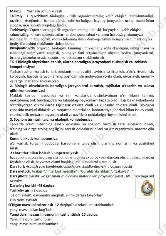 a o‘zgalarning sog‘lig‘ini asrash qoidalarini biladi va o‘z organizmini nazorat qila oladi. kommunikativ kompetensiya: o‘zi yashab turgan hududdagi hayvonlarni taniy olish, ularning nomlarini va yozilishini bilish. axborotlar bilan ishlash kompetensiyasi: hayvonot dunyosi haqidagi ma’lumotlarni qaysi axborot vositalaridan olishni bilish, ulardan foydalana olish, hayvonot olami haqidagi ma’lumotlarni ajrata olish. dars turi: aralash yoki kombinatsiyalashgan: shakllantiruvchi, rivojlantiruvchi dars metodi: aralash”,“interfaol metodlar”, “guruhlarda ishlash”, “zakovat”, “ dars jihozi: darslik, ko’rgazmali va didaktik materiallar, proyektor,slayd , akt, mavzuga oid rasmlar darsning borishi -45 daqiqa tashkiliy qism 3 daqiqa salomlashish, davomatni aniqlash, sinfni darsga tayyorlash, kun tarixi aytiladi o’tilgan mavzuni takrorlash 12 daqiqatakrorlash, mustahkamlash, yangi mavzu bilan bog’lash yangi dars mavzusi mazmunini tushuntirish 13 daqiqa yangi mavzuni tushuntirish yangi mavzuni mustahkamlash dars yakuni va baholash: 3 daqiqa g’olib guruhni aniqlash, rag’batlantirish. darsning so’ngi xulosasini chiqarish uyga vazifa : 2 daqiqa o’qituvchi tomonidan uyga vazifa e’lon qilinadi va keyingi mavzuga tayyorlanib kelish yo’nalishini aytib o’tadi darsning …