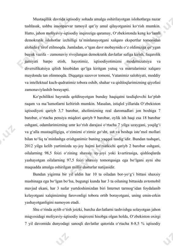 ohotlar, eng avvalo, inson va uning manfaatlari uchun xizmat qilayotgani bugungi kundagi o‘zgarishlar mohiyati islohot – islohot uchun emas, balki inson uchun, uning farovon hayoti uchun degan gumanistik tamoyil jamiyatimiz hayotida o‘z aksini topmoqda. mustaqillik davrida iqtisodiy sohada amalga oshirilayotgan islohotlarga nazar tashlasak, ushbu insonparvar tamoyil qat’iy amal qilayotganini ko‘rish mumkin. hatto, jahon moliyaviy-iqtisodiy inqiroziga qaramay, o‘zbekistonda keng ko‘lamli demokratik islohotlar izchilligi ta’minlanayotgani xalqaro ekspertlar tomonidan alohida e’tirof etilmoqda. jumladan, o‘tgan davr mobaynida o‘z oldimizga qo‘ygan buyuk vazifa – zamonaviy rivojlangan demokratik davlatlar safiga kirish, fuqarolik jamiyati barpo etish, hayotimiz, iqtisodiyotimizni modernizatsiya va diversifikatsiya qilish hisobidan qo‘lga kiritgan yutuq va marralarimiz xalqaro maydonda tan olinmoqda. diqqatga sazovor tomoni, vatanimiz salohiyati, moddiy va intellektual kuch-qudratimiz tobora oshib, shahar va qishloqlarimizning qiyofasi zamonaviylashib borayapti. ko‘pchilikni hayratda qoldirayotgan bunday haqiqatni tasdiqlovchi ko‘plab raqam va ma’lumotlarni keltirish mumkin. masalan, istiqlol yillarida o‘zbekiston iqtisodiyoti qariyb 3,7 barobar, aholimizning real daromadlari jon boshiga 7 barobar, o‘rtacha …