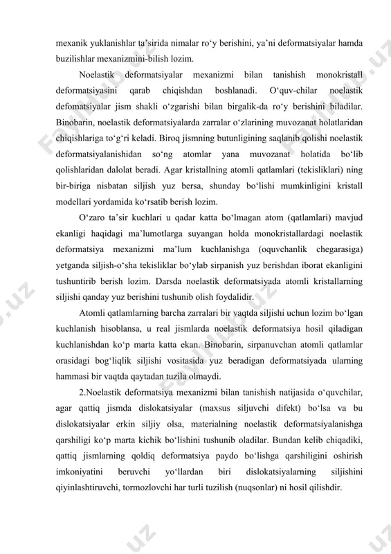 barqaror holati ekanligi bilan tanishtirish uchun ularga vaqt o‘tishi bilan amorf jismlar o‘z-o‘zidan kristall holatga o‘tishlari mumkin ekanligi haqida so‘zlab berih lozim. misol tariqasida obakidandonning durda bog‘lab qolishi hamda eski shishaning xiralashib qolishi hollari bayon qilinadi. o‘quvchilarning kristall va amorf jismlarning xususiyatlari haqidagi bilimlarini kristall va amorf jismlar o‘rtasidagi, monokristallar va polikristall jismlar va amorf jismlar orasidagi o‘xshashlik tomonlari hamda farqlarning xususiyatlari oydinlashtiriladigan suhbatlar chog‘ida mustahkamlash maqsadga muvofiqdir. mexanik xossalarni boshqarish. 1.zamonaviy texnik-mexanik xossalar elektr, magnit, optik va boshqa xossalar bilan turlicha ravishda muvofiqlashtirilgan pishiq hamda boqiy materiallarga muhtoj. bunday materiallar yaratish va ularning xossalarini zarur bo‘lgan yo‘nalishda o‘zgartirish uchun real qattiq jismlarda tashqi mexanik yuklanishlar ta’sirida nimalar ro‘y berishini, ya’ni deformatsiyalar hamda buzilishlar mexanizmini-bilish lozim. noelastik deformatsiyalar mexanizmi bilan tanishish monokristall deformatsiyasini qarab chiqishdan boshlanadi. o‘quv-chilar noelastik defomatsiyalar jism shakli o‘zgarishi bilan birgalik-da ro‘y berishini biladilar. binobarin, noelastik deformatsiyalarda zarralar o‘zlarining muvozanat holatlaridan chiqishlariga to‘g‘ri keladi. biroq jismning butunligining …