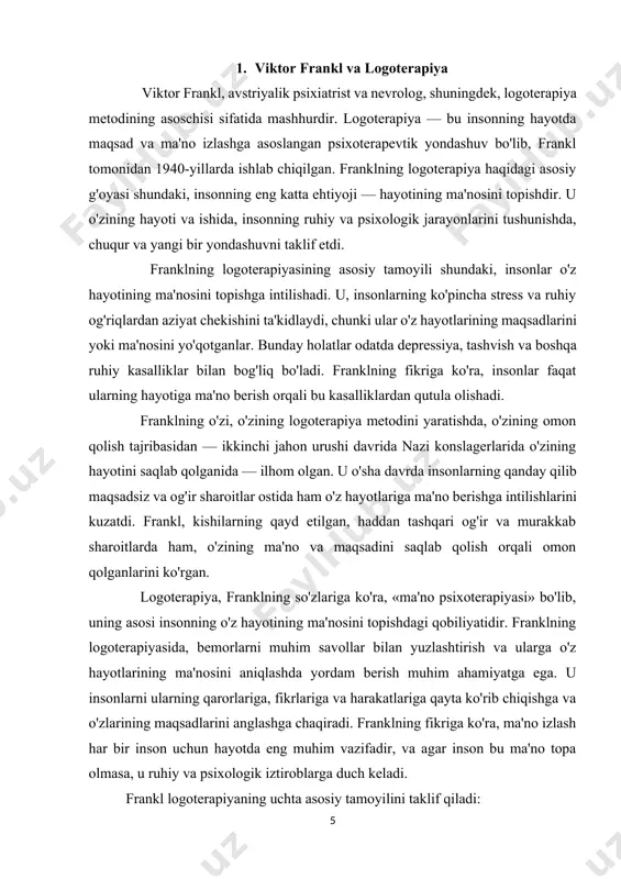 ning yordamida, odamlar qiyinchiliklarga duch kelganida, ularni yengib o'tishda va hayotning mazmunini topishda yordam olishlari mumkin. viktor franklning logoterapiyasi, inson psixologiyasini tushunishga, uning ruhiy holatini yaxshilashga va hayotning ma'nosini izlashga qaratilgan kuchli va samarali bir yondashuv bo'lib, nafaqat shaxsiy rivojlanish, balki ijtimoiy va madaniy qiyinchiliklarga qarshi kurashishda ham dolzarb ahamiyatga ega. uning ishlari, ruhiy kasalliklar va jismoniy og'riqlardan aziyat chekayotgan shaxslar uchun juda foydali bo'lib, shaxsiy va ijtimoiy o'zgarishlarni qabul qilishga yordam beradi. franklning logoterapiyasi, insonni hayotining qiyinchiliklaridan qutqarish, unga ma'no berish va uni yaxshilash uchun mustahkam ruhiy asbob yaratdi. viktor frankl (1905–1997) – avstriyalik nevrolog va psixiatrist bo‘lib, u ekzistensial psixologiyaning yirik vakillaridan biri hisoblanadi. u o‘zining hayotini o‘zgartirgan tajribalarni asos qilib, logoterapiya deb ataluvchi psixoterapevtik yondashuvni ishlab chiqqan. logoterapiya, asosan, insonning hayotdagi ma'nosini izlashga qaratilgan yondashuv bo‘lib, frankl bu usulni o‘zining o‘ziga xos psixologik izlanishlari va ikkinchi jahon urushi davrida boshidan kechirgan konsentratsion lagerdagi tajribalari asosida yaratgan. frankl …