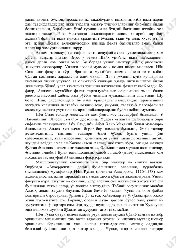 таркибидаги ўрнини аниқлаб олишга интилади. «ҳакимларнинг, - деб ёзади аллома шогирди баҳманёр ал-озарбойжоний билан мунозара-ёзишмасида, - фалсафа назарий ва амалий бўлади, деганини фалсафа амалий-ахлоқий бўлади, деб тушунмаслик керак. чунки амалий ахлоқнинг бундай намоён бўлиш ҳолати фалсафа дегани эмас, зеро, қиёсий малака ахлоқий малакадан мутлақо ўзгадир... фалсафа амалий ва назарий қисмларга бўлинар экан, демак, уни (амалий фалсафани) ахлоқ билан айнанлаштирилмайди. шунинг учун (уни) ахлоқ илми деган маъқул».1 кўриниб турибдики, ибн сино ахлоқшуносликни амалий фалсафа, яъни назария эканини таъкидлайди ва ахлоқни унинг тадқиқот объекти сифатида таърифлайди. ибн сино ўз асарларида бир қанча ахлоқий фазилатларга таъриф беради. чунончи, иффат, ҳиммат, шижоат, адолат, сахийлик, қаноат, қатъият, садоқат, ҳаё, камтарлик ва бошқалар шулар жумласидандир. шунингдек, аллома уларнинг акси бўлган - ўғрилик, алдамчилик, фисқу фасод, нафрат, рашк, адоват, бўҳтон, иродасизлик, такаббурлик, нодонлик каби иллатларни ҳам тавсифлайди; ҳар икки турдаги мазкур тушунчаларнинг бир-бири билан боғлиқлигини, бир-бирига ўтиб туришини ва бундай боғланиш ижобий ҳол эканини таъкидлайди. устозлари анъаналарини …