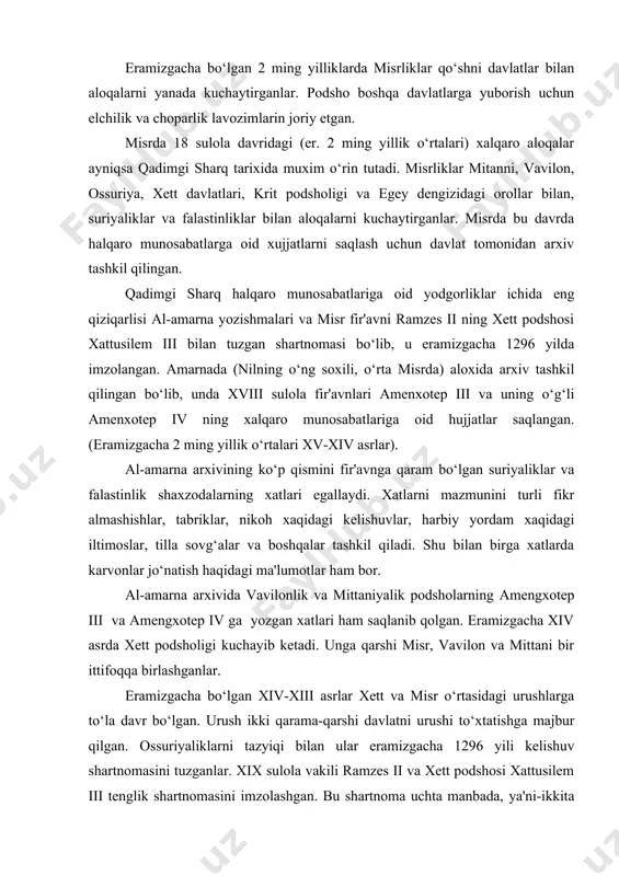 asrda xett podsholigi kuchayib ketadi. unga qarshi misr, vavilon va mittani bir ittifoqqa birlashganlar. eramizgacha bo‘lgan xiv-xiii asrlar xett va misr o‘rtasidagi urushlarga to‘la davr bo‘lgan. urush ikki qarama-qarshi davlatni urushi to‘xtatishga majbur qilgan. ossuriyaliklarni tazyiqi bilan ular eramizgacha 1296 yili kelishuv shartnomasini tuzganlar. xix sulola vakili ramzes ii va xett podshosi xattusilem iii tenglik shartnomasini imzolashgan. bu shartnoma uchta manbada, ya'ni-ikkita misr va bir xettlar manbalarida saqlanib qolgan. faqat shartnomaning o‘zigina saqlanib qolmay u xaqdagi fikrlar, dala munosabatlar ham saqlanib qolgan. «ajoyib shartnoma»dan keyin ham xalqaro munosabatlarga oid yozishmalar elchilar orqali davom ettirilgan. yozishmalar faqat podsholar o‘rtasidagina emas, balki malikalar o‘rtasida ham bo‘lgan. ossuriya davlati (mil. avv. i ming yillik ). ossuriya va unga qaram bo‘lgan davlatlar o‘rtasida shartnomalar og‘ishmay bajarilishi lozim edi. shartnomani tuzish marosimi sexr -jodu va taomillariga oid amallar, xudolar qasam ichishlar bilan birgalikda oldida amalga oshirilardi va ular muqaddas ittifoq kuchiga ega bo‘lardi. shartnomani buzish …
