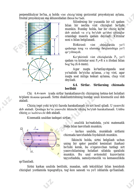 ikulyar bo'lsa, u holda vint chizig„ining gorizontal proyeksiyasi aylana, frontal proyeksiyasi esa sinusoidadan iborat bo„ladi. silindrning bir yuzasida bir xil qadam bilan bir nechta vint chiziqlari bo'lishi mumkin. bunday holda, har bir chiziq kirim deb ataladi va o„q bo'ylab qo'shni chiziqlar orasidagi masofa qadam deyiladi. kirimlar soni n bilan belgilanadi. birkirimli vint chiziqlarida yo„l qadamga teng va ularning farqlanishiga yo„l qo„yilmaydi. ko„pkirimli vint chiziqlarida ph yo„l qadam va kirimlar soni ph=r x n ifodasi bilan bog„liq (6.4-rasm). agar nuqta ko'tarilayotganda soat yo'nalishi bo'yicha aylansa, o‘ng vint, agar nuqta soat miliga teskari aylansa, chap vint deyiladi. 6.4. sirtlar. sirtlarning chizmada berilishi chizma geometriyada sirtlar harakatlanuvchi chiziqning ketma-ket holatlari to'plami sifatida qaraladi. sirtni shakllantirishning bunday usuli kinematik usul deb ataladi. chiziq (egri yoki to'g'ri) fazoda harakatlanadi va sirt hosil qiladi. u yasovchi deb ataladi. qoidaga ko„ra yasovchi ikkinchi chiziq bo'ylab harakatlanadi. ushbu chiziq yo‘naltiruvchi deb ataladi. kinematik usuldan tashqari sirtlar: - analitik …