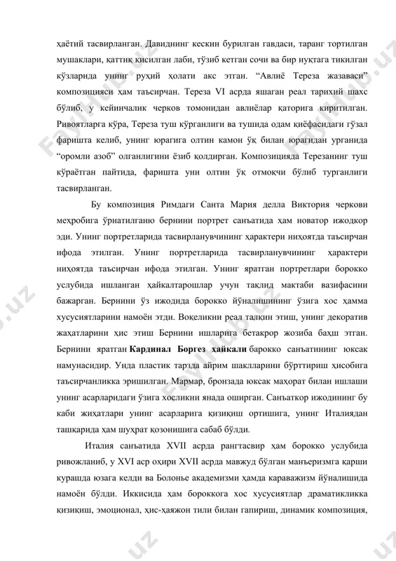 й ҳолати акс этган. “авлиё тереза жазаваси” композицияси ҳам таъсирчан. тереза vi асрда яшаган реал тарихий шахс бўлиб, у кейинчалик черков томонидан авлиёлар қаторига киритилган. ривоятларга кўра, тереза туш кўрганлиги ва тушида одам қиёфасидаги гўзал фаришта келиб, унинг юрагига олтин камон ўқ билан юрагидан урганида “оромли азоб” олганлигини ёзиб қолдирган. композицияда терезанинг туш кўраётган пайтида, фаришта уни олтин ўқ отмоқчи бўлиб турганлиги тасвирланган. бу композиция римдаги санта мария делла виктория черкови меҳробига ўрнатилганю бернини портрет санъатида ҳам новатор ижодкор эди. унинг портретларида тасвирланувчининг ҳарактери ниҳоятда таъсирчан ифода этилган. унинг портретларида тасвирланувчининг ҳарактери ниҳоятда таъсирчан ифода этилган. унинг яратган портретлари борокко услубида ишланган ҳайкалтарошлар учун тақлид мактаби вазифасини бажарган. бернини ўз ижодида борокко йўналишининг ўзига хос ҳамма хусусиятларини намоён этди. воқеликни реал талқин этиш, унинг декоратив жаҳатларини ҳис этиш бернини ишларига бетакрор жозиба баҳш этган. бернини яратган кардинал боргез ҳайкали барокко санъатининг юксак намунасидир. унда пластик тарзда айрим шаклларини бўрттириш ҳисобига …