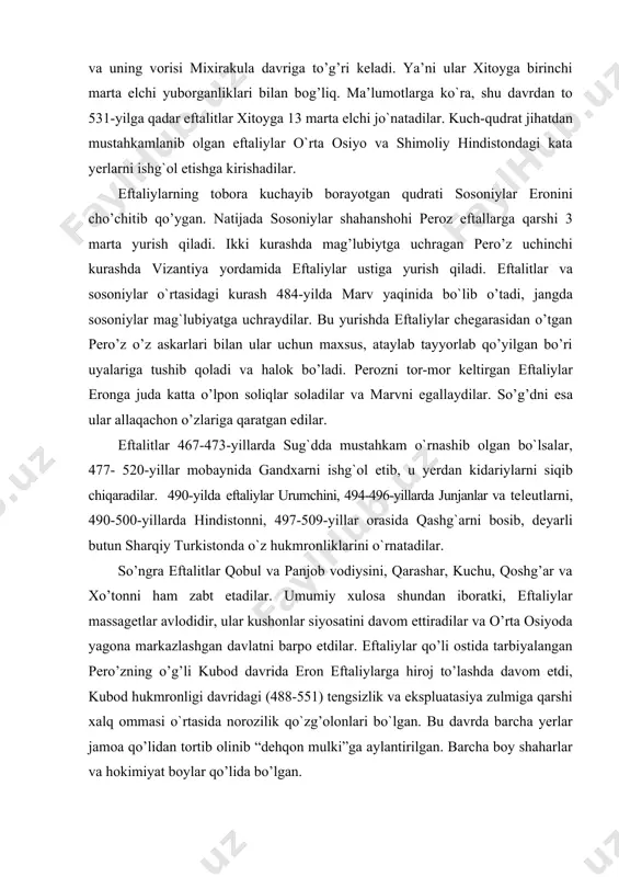 janlar va teleutlarni, 490-500-yillarda hindistonni, 497-509-yillar orasida qashg`arni bosib, deyarli butun sharqiy turkistonda o`z hukmronliklarini o`rnatadilar. so’ngra eftalitlar qobul va panjob vodiysini, qarashar, kuchu, qoshg’ar va xo’tonni ham zabt etadilar. umumiy xulosa shundan iboratki, eftaliylar massagetlar avlodidir, ular kushonlar siyosatini davom ettiradilar va o’rta osiyoda yagona markazlashgan davlatni barpo etdilar. eftaliylar qo’li ostida tarbiyalangan pero’zning o’g’li kubod davrida eron eftaliylarga hiroj to’lashda davom etdi, kubod hukmronligi davridagi (488-551) tengsizlik va ekspluatasiya zulmiga qarshi xalq ommasi o`rtasida norozilik qo`zg’olonlari bo`lgan. bu davrda barcha yerlar jamoa qo’lidan tortib olinib “dehqon mulki”ga aylantirilgan. barcha boy shaharlar va hokimiyat boylar qo’lida bo’lgan. shunday qilib, vi asrning boshlariga kelib, eftaliylar anchagina katta hududlarni egallagan edilar, ko`pchilik manbalar eftaliylarning dastavval ko`chmanchi xalqlar bo`lib, keyinchalik o`troqlashganligi haqida ma’lumot beradi. shuning uchun ham ayrim tadqiqotchilar ularni ko`chmanchilar deb hisoblasa, ayrimlari ularni shahar va qishloqlarda yashaganligini ta’kidlaydilar. eftaliylarning poytaxti balx shahri edi. ko`pchilik tadqiqotchilarninng e’tirof etishlaricha, eftaliylar davlati unchalik …