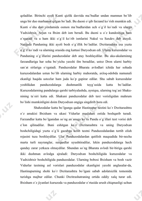 zmat​kor ayolni kiritadi va undan ham bir o`g`il tug`ilib unga vidur deb ism qo`yadilar. katta o`g`il ko`r tug`ilgani uchun taxt vorisi qilib pandu e`lon qilinadi. u qo`shni shohlikdagi shohning kunti ismli qiziga uylanadi. ko`r akasi dxritarashtra ham shoh qizi gandhariga uylanadi. panduning ikkinchi ayoli ham bor edi. kunlardan bir kun u o`rmonga ovga ayollari bilan chiqqanida daydi bir nayza sanchilib pandu olamdan o`tadi. uning ayollari farzandsiz qoladilar. birinchi ayoli kunti qizlik davrida ma`budlar undan mamnun bo`lib unga bir duo marhamat qilgan bo`ladi. bu duoni o`qib farzand ko`rish mumkin edi. kunti o`sha duo yordamida osmon ma`budlaridan uch o`g`il ko`radi va ularga yudxishtxir, arjun va bxim deb ism beradi. bu duoni u o`z kundoshiga ham o`rgatadi va u ham ikki o`g`il ko`rib ismlarini nakul va saxdev deb ataydi. natijada panduning ikki ayoli besh o`g`illik bo`ladilar. dxritarashtra esa yuzta o`g`il ko`radi va ularning orasida eng kattasi duryodxan edi. ularni kuruzodalar va panduning o`g`illarini …