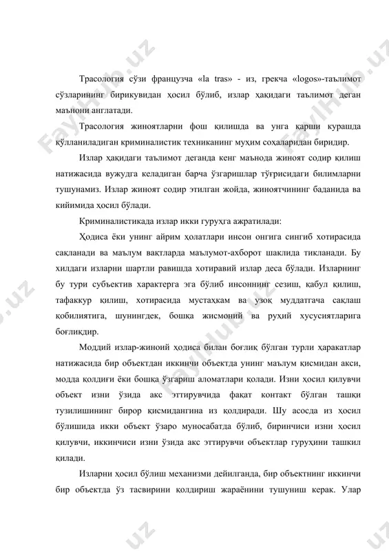 ектга таъсири натижасида из ҳосил қилади. трасология бу - изларнинг ҳосил бўлиш механизмини, из ҳосил қилувчи объектларнинг гуруҳ ва индивидуал мансублигини аниқлаш, изларнинг аксини қидириб топиш, қайд этиш ва текшириш учун қўлланиладиган илмий-техника воситалари ва методларини ишлаб чиқиш ҳақидаги таълимотдир. излар қуйидагича таснифланади: 1. келиб чиқиш шакли бўйича: - ботиқ излар; - юзаки излар; 2. ҳосил бўлиш механизми бўйича: - статик излар; - динамик излар; 3. изларнинг заррачалар ҳисобидан ҳосил бўлишига қараб: - локал излар; - периферик излар. амалий жиҳатдан изларни таснифлаш уларни қидириб топиш, нусхасини олиш, тадқиқ этишда ҳар бир изни қай усулда ҳосил бўлганлигини процессуал ҳужжатларда тўғри-аниқ ифодалаш имконини беради. ботиқ излар - қабул қилувчи юзанинг из қолдирувчи объект билан контактда бўлган жойнинг тўқнаш келган қисмидаги ўзгариш ҳисобига ҳосил бўлади. бунинг натижасида из қолдирувчи объектнинг тасвири қабул қилувчи объектда ботиқ ҳолатда ўз аксини топади. юзаки излар қабул қилувчи объектда из қолдирган объект юза қисмининг акси ўтиши натижасида ҳосил …