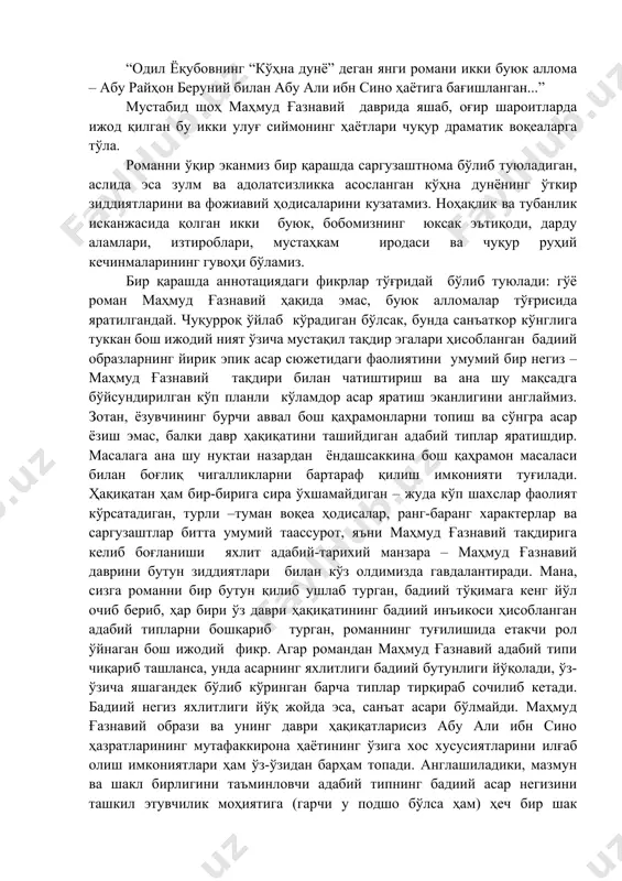 латади. демак, ёзувчи томонидан ўйлаб топилган ном (“кўҳна дунё”) унда яратилган адабий типларнинг барчасига баравар бўлган умумий атамадир. агар романнинг бош қаҳрамонларини аниқлаш масаласи ўртага қўйилса, унда ечилиши мушкул бўлган талай чигалликлар юзага чиқади. романнинг аннотациясида шундай битикларни ўқиймиз: “одил ёқубовнинг “кўҳна дунё” деган янги романи икки буюк аллома – абу райҳон беруний билан абу али ибн сино ҳаётига бағишланган...” мустабид шоҳ маҳмуд ғазнавий даврида яшаб, оғир шароитларда ижод қилган бу икки улуғ сиймонинг ҳаётлари чуқур драматик воқеаларга тўла. романни ўқир эканмиз бир қарашда саргузаштнома бўлиб туюладиган, аслида эса зулм ва адолатсизликка асосланган кўҳна дунёнинг ўткир зиддиятларини ва фожиавий ҳодисаларини кузатамиз. ноҳақлик ва тубанлик исканжасида қолган икки буюк, бобомизнинг юксак эътиқоди, дарду аламлари, изтироблари, мустаҳкам иродаси ва чуқур руҳий кечинмаларининг гувоҳи бўламиз. бир қарашда аннотациядаги фикрлар тўғридай бўлиб туюлади: гўё роман маҳмуд ғазнавий ҳақида эмас, буюк алломалар тўғрисида яратилгандай. чуқурроқ ўйлаб кўрадиган бўлсак, бунда санъаткор кўнглига туккан бош ижодий ният …