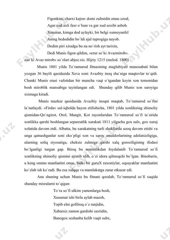 rod so`fini la`natlaydi. «firdav sul-iqbolda bayon etilishicha, 1801 yilda xonlikning shimoliy qismidan-qo`ngirot, orol, mangit, kot rayonlaridan to`ramurod so`fi ta`sirida xonlikka qarshi boshlangan separeatlik xarakati 1811 yilgacha gox sulx, gox xuruj xolatida davom etdi. albatta, bu xarakatning turli shakllarda uzoq davom etishi va unga qatnashganlar soni eko`pligi xon va saroy amaldorlarining adolatsizligiga, ularning soliq siyosatiga, cheksiz zulmiga qarshi xalq goroziligining ifodasi bo`lganligi turgan gap. biroq bu norozilikdan foydalanib to`ramurod so`fi xonlikning shimoliy qismini ajratib olib, o`zi idora qilmoqchi bo`lgan. binobarin, u keng ommo manfaatini emas, balki bir gurux ruxoniylar, oqsuyaklar manfaatini ko`zlab ish ko`radi. bu esa xalqqa va mamlakatga zarar etkazar edi. ana shuning uchun munis bu fitnani qoralab, to`ramurod so`fi xaqida shunday misralarni to`qigan: to`ra so`fi ulkim yamonlarga bosh, xusumat ishi birla aylab maosh, topib elni gofilroq o`z ranjidin, xabarsiz zamon gardishi saxtidin, banogox seshanba kelib vaqti subx, kirib kotgau qildilar usru qubx bale gar ajal etsa, xar sayrga, kelur …