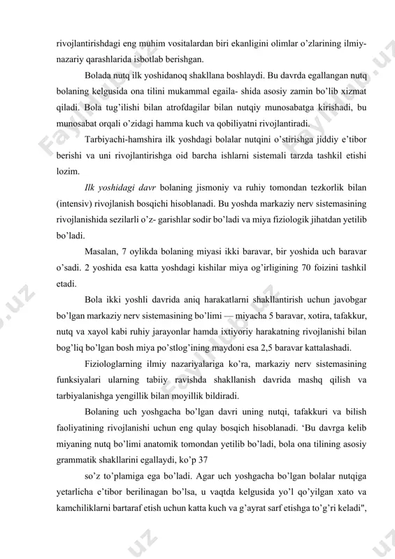 hun eng qulay bosqich hisoblanadi. ‘bu davrga kelib miyaning nutq bo’limi anatomik tomondan yetilib bo’ladi, bola ona tilining asosiy grammatik shakllarini egallaydi, ko’p 37 so’z to’plamiga ega bo’ladi. agar uch yoshgacha bo’lgan bolalar nutqiga yetarlicha e’tibor berilinagan bo’lsa, u vaqtda kelgusida yo’l qo’yilgan xato va kamchiliklarni bartaraf etish uchun katta kuch va g’ayrat sarf etishga to’g’ri keladi",—deb ta’kidlaydi o’zining tadqiqotida m.m.kolsova (м. м. колсова. ребенок учится говорит. м., 1973. 5- bet). ilk yoshdagi bola nutqining o’z vaqtida va to’g’ri rivojlanishi aqliy rivojlanishning asosidir. nutq vositasida bola bilan kattalar o’rtasida turli munosabatlar o’rnatiladi. yaxshi rivojlangan nutq ruhiy jarayonlarning (xotira, tafakkur, xayol va boshqalar) rivojlanishiga, bolalarning bog’cha davridagi va undan keyingi faoliyatlariga katta ta’sir ko’rsatadi. bolalar nutqining rivojlanishi bilan kattalar nutqining tarbiya vositasi sifatidagi roli ortib boradi. aksincha, bolaning bog’cha yoshigacha bo’lgan davrida nutqning rivojlanishiga tarbiyachi-hamshiraning yetarlicha ahamiyat bermaganligi, unga tarbiyaviy ta’sir ko’rsatmaganligi natijasida bolalar bog’cha yoshida (3—4 yoshda) ham nutqni yaxshi …