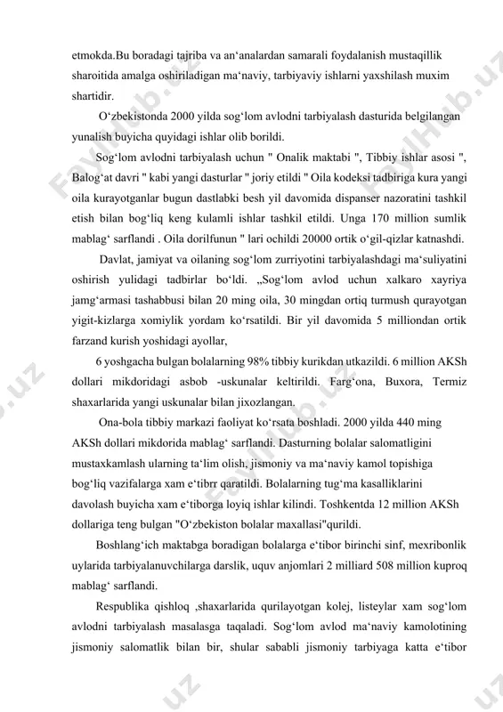 ng aksh dollari mikdorida mablag‘ sarflandi. dasturning bolalar salomatligini mustaxkamlash ularning ta‘lim olish, jismoniy va ma‘naviy kamol topishiga bog‘liq vazifalarga xam e‘tibrr qaratildi. bolalarning tug‘ma kasalliklarini davolash buyicha xam e‘tiborga loyiq ishlar kilindi. toshkentda 12 million aksh dollariga teng bulgan "o‘zbekiston bolalar maxallasi"qurildi. boshlang‘ich maktabga boradigan bolalarga e‘tibor birinchi sinf, mexribonlik uylarida tarbiyalanuvchilarga darslik, uquv anjomlari 2 milliard 508 million kuproq mablag‘ sarflandi. respublika qishloq ,shaxarlarida qurilayotgan kolej, listeylar xam sog‘lom avlodni tarbiyalash masalasga taqaladi. sog‘lom avlod ma‘naviy kamolotining jismoniy salomatlik bilan bir, shular sababli jismoniy tarbiyaga katta e‘tibor karatildi. islom karimov "sog‘lom avlod dasturida belgilangan tadbirlarni amalga oshirish natijasida mana shu xayrli va savobli ishlar tufayli keng jamoatchilik ongida, xalkimiz dunyoqarashida sog‘lom avlod masalasiga bulgan munosabat tubdan uzgarib bormokda. birnichi prezident islom karimov taklifi bilan 2001 yil "onalar va bolalar " yili deb e‘lon kilindi. "milliy mafkura xalkning maqsad- muddaolarini ifodalashda, tarix sinovlaridan utishda uning ruxiyatini kutarib suyanch va …