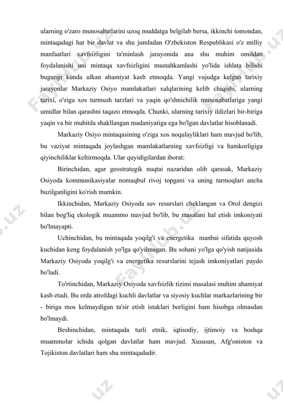 markaziy osiyoda suv resurslari cheklangan va orol dengizi bilan bog'liq ekologik muammo mavjud bo'lib, bu masalani hal etish imkoniyati bo'lmayapti. uchinchidan, bu mintaqada yoqilg'i va energetika manbai sifatida quyosh kuchidan keng foydalanish yo'lga qo'yilmagan. bu sohani yo'lga qo'yish natijasida markaziy osiyoda yoqilg'i va energetika resurslarini tejash imkoniyatlari paydo bo'ladi. to'rtinchidan, markaziy osiyoda xavfsizlik tizimi masalasi muhim ahamiyat kasb etadi. bu erda atrofdagi kuchli davlatlar va siyosiy kuchlar markazlarining bir - biriga mos kelmaydigan ta'sir etish istaklari borligini ham hisobga olmasdan bo'lmaydi. beshinchidan, mintaqada turli etnik, iqtisodiy, ijtimoiy va boshqa muammolar ichida qolgan davlatlar ham mavjud. xususan, afg'oniston va tojikiston davlatlari ham shu mintaqadadir. xavfsizlik va hamkorlik, undan kelishi mumkin bo'ladigan samaralarni anglash jarayoni, odatda, barcha darajalarda sinxronlik kasb qilishi mushkul. misol uchun, ayrim paytlarda, xavfsizlik yoki hamkorlikka intilish sosial, ya'ni oddiy insoniy munosabatlar doirasida chuqur xis etishi siyosiy elita darajsida ham aynan shu darajaga ko'tarilmaslik holati bilan duch kelishi mumkin. …