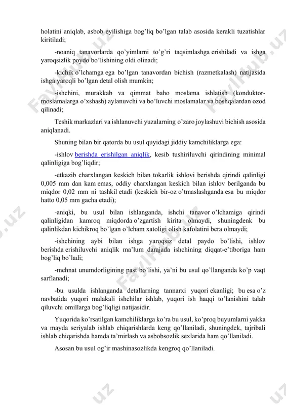 ishlov berish va о’lchash» usuli quyidagi afzalliklarga еga: -noaniq dastgohlarda aniq ishlov berishga еrishiladi; tanavorga noaniq dasgohda ishlov berilganda, yuqori malakali ishchi bu usul yordamida tanavor xatoligini aniqlashi va yо’qotishi mumkin; -mayda tanavorlar partiyasiga ishlov berganda, ushlanuvchi о’lchamlarning aniqligiga keskich asbob eyilishining ta’sirini yо’qotadi; bu usul bilan asbob holatini aniqlab, asbob eyilishiga bog’liq bо’lgan talab asosida kerakli tuzatishlar kiritiladi; -noaniq tanavorlarda qо’yimlarni tо’g’ri taqsimlashga еrishiladi va ishga yaroqsizlik poydo bо’lishining oldi olinadi; -kichik о’lchamga еga bо’lgan tanavordan bichish (razmetkalash) natijasida ishga yaroqli bо’lgan detal olish mumkin; -ishchini, murakkab va qimmat baho moslama ishlatish (konduktor-moslamalarga о’xshash) aylanuvchi va bо’luvchi moslamalar va boshqalardan ozod qilinadi; teshik markazlari va ishlanuvchi yuzalarning о’zaro joylashuvi bichish asosida aniqlanadi. shuning bilan bir qatorda bu usul quyidagi jiddiy kamchiliklarga еga: -ishlov berishda erishilgan aniqlik, kesib tushiriluvchi qirindining minimal qalinligiga bog’liqdir; -etkazib charxlangan keskich bilan tokarlik ishlovi berishda qirindi qalinligi 0,005 mm dan kam emas, oddiy charxlangan keskich …