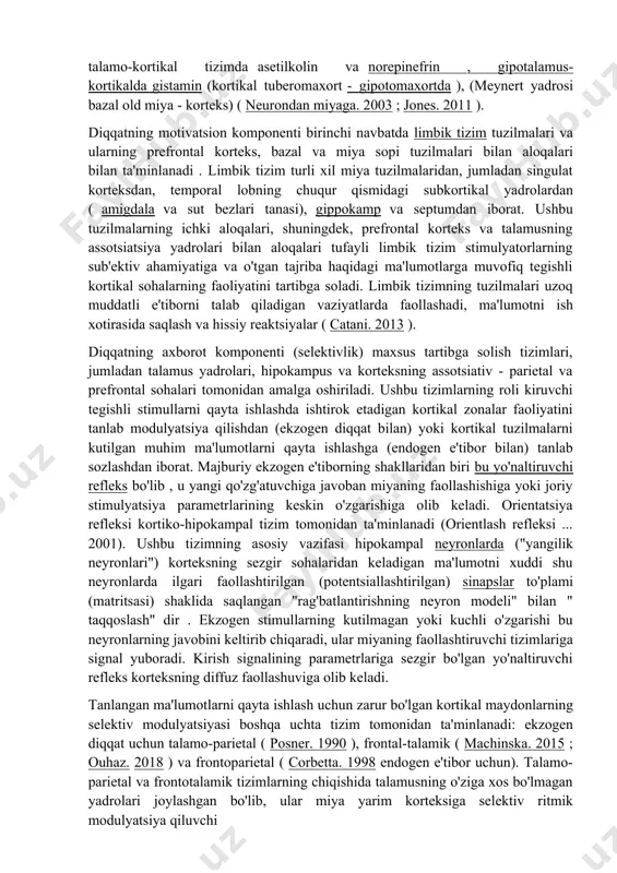 i nazoratni ta'minlaydi. orientatsiya tarmog'i parietal korteksni, frontal vosita ko'rish maydonini, yuqori kollikulusni va talamusning tuzilmalarini (ustun va retikulyar yadro) o'z ichiga oladi. faol holatni saqlab turish ixtiyoriy e'tibor, o'ng parietal lob va miya poyasining retikulyar shakllanishi tuzilmalarida o'ng yarim sharning prefrontal korteksining ishtiroki bilan bog'liq. miyaning ijro etuvchi boshqaruv tizimi oldingi singulat girus va old korteksni, qo'shimcha vosita maydonini va bazal gangliyalarni o'z ichiga oladi. miyaning diqqatni ixtiyoriy va ixtiyorsiz tashkil etish bo'yicha ko'plab tadqiqotlar shuni ko'rsatadiki, turli xil tartibga solish tizimlari (diqqat manbalari) ular tomonidan taqdim etilgan diqqat tarkibiy qismlariga ko'ra uchta funktsional sinfga bo'linishi mumkin: hushyorlik darajasini tartibga soluvchi tizimlar (faollashtirish komponenti); sub'ektning talab qilinadigan faollik darajasini uzoq muddatli ta'minlash tizimlari (motivatsion komponent); tegishli signalni (axborot komponenti) qayta ishlashda ishtirok etadigan kortikal hududlarning neyron faolligini tanlab modulyatsiya qiluvchi tizimlar. diqqatning faollashuv komponenti turli darajadagi ko'tarilgan modulyatsiya tizimlarining ishlashi bilan bog'liq bo'lib, ular o'z aksonlarining diffuz proektsiyalarining uchlarida …