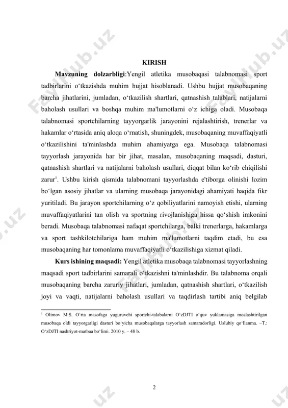 sportchi-talabalarni o‘zdjti o‘quv yuklamasiga moslashtirilgan musobaqa oldi tayyorgarligi dasturi bo‘yicha musobaqalarga tayyorlash samaradorligi. uslubiy qo‘llanma. –t.: o‘zdjti nashriyot-matbaa bo‘limi. 2010 y. – 48 b. ] kurs ishining maqsadi: yengil atletika musobaqa talabnomasi tayyorlashning maqsadi sport tadbirlarini samarali o‘tkazishni ta'minlashdir. bu talabnoma orqali musobaqaning barcha zaruriy jihatlari, jumladan, qatnashish shartlari, o‘tkazilish joyi va vaqti, natijalarni baholash usullari va taqdirlash tartibi aniq belgilab qo‘yiladi. musobaqa talabnomasi sportchilarning tayyorgarlik jarayonini rejalashtirishiga yordam beradi, shuningdek, trenerlar va hakamlar o‘rtasida aniq aloqa o‘rnatadi. kurs ishining vazifasi: talabnoma sportchilarni raqobatlashuvga tayyorlashda, ularning maqsadlarini belgilashda va musobaqada muvaffaqiyatga erishishlari uchun zarur shart-sharoitlarni yaratishda muhim rol o‘ynaydi. shuningdek, musobaqa talabnomasi sport tadbirlarining adolatli o‘tkazilishini ta'minlaydi, bu esa sportchilar o‘rtasida ishonch va raqobatni oshiradi. natijada, talabnomani tayyorlash jarayoni sportni rivojlantirishga, sportchilarning o‘z qobiliyatlarini namoyish etishlariga va ularning muvaffaqiyatlarini tan olishga hissa qo‘shadi. kurs ishining tarkibiy tuzilmasi:ushbu kurs ishi 2 ta bob,6 ta reja,xulosa va foydalanilgan adabiyotlardan iborat. i.bob.umumiy ma'lumotlar …
