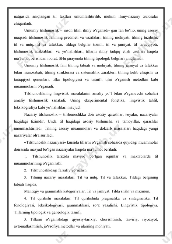 a suriladi. «tilshunoslik nazariyasi» kursida tillarni o‘rganish sohasida quyidagi muammolar doirasida mavjud bo‘lgan nazariyalar haqida ma`lumot beriladi: 1. tilshunoslik tarixida mavjud bo‘lgan oqimlar va maktablarda til muammolarining o‘rganilishi. 2. tilshunoslikdagi falsafiy yo‘nalish. 3. tilning nazariy masalalari. til va nutq. til va tafakkur. tildagi belgining tabiati haqida. mantiqiy va grammatik kategoriyalar. til va jamiyat. tilda shakl va mazmun. 4. til qurilishi masalalari. til qurilishida pragmatika va sintagmatika. til fonologiyasi, leksikologiyasi, grammatikasi, so‘z yasalishi. lingvistik tipologiya. tillarning tipologik va geneologik tasnifi. 5. tillarni o‘rganishdagi qiyosiy-tarixiy, choғishtirish, tasviriy, riyoziyot, avtomatlashtirish, jo‘ғrofiya metodlar va ularning mohiyati. 5.tilshunoslikning boshqa fanlar bilan aloqasi. til tilshunoslik fanining ob`ekti bo‘lib, u insonning bevosita kuzatishi va mustaqil ilmiy izlanishlari uchun ham xizmat qiladi. tilshunoslik fani til bo‘yicha tadqiqot ishlari olib borganda, boshqa fan materiallarini ham hisobga oladi. jumladan: 1. tilshunoslik birinchi navbatda falsafa bilan chambarchas boғliqdir, chunki falsafa tilshunoslikning metodologiyasini belgilab beradi. masalan, dialektika, sinergetika, til va tafakkur haqidagi …