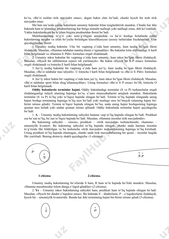 lar hukmni ifoda qiladilar. oddiy hukmlar hukmlar tuzilishiga ko’ra oddiy va murakkab bo’ladi. oddiy hukm deb, tarkibidan yana bir hukmni ajratib bo’lmaydigan mulohazaga aytiladi. tarkibidan ikki yoki undan ortiq hukmni ajratish mumkin bo’lgan mulohazalarga murakkab hukm deyiladi. masalan, «mantiq ilmini o’rganish to’g’ri fikrlash madaniyatini shakllantiradi», degan mulohaza oddiy hukmni ifodalaydi. «mantiq ilmi tafakkur shakllari va qonunlarini o’rganadi», degan mulohaza murakkab hukmdir. bu mulohazaning tarkibi ikki qismdan: «mantiq ilmi tafakkur shakllarini o’rganadi» va «mantiq ilmi tafakkur qonunlarini o’rganadi», degan ikki oddiy hukmdan iborat. mulohaza (hukm) tarkibida mantiqiy ega va mantiqiy kesimni ajratib ko’rsatish mumkin. mantiqiy ega – subyekt (s) fikr qilinayotgan predmet va hodisani bildiradi. mantiqiy kesim – predikat (p) predmet xususiyatini, munosabatini bildiradi. predikatda ifodalangan bilimlar hisobiga subyekt haqidagi tasavvur boyitiladi. hukmning subyekt va predikati uning terminlari deb ataladi. hukmning uchinchi zaruriy elementi mantiqiy bog’lamadir. u subyekt va predikatni bir-biri bilan bog’laydi, natijada hukm hosil bo’ladi. oddiy qat’iy hukmning formulasi …