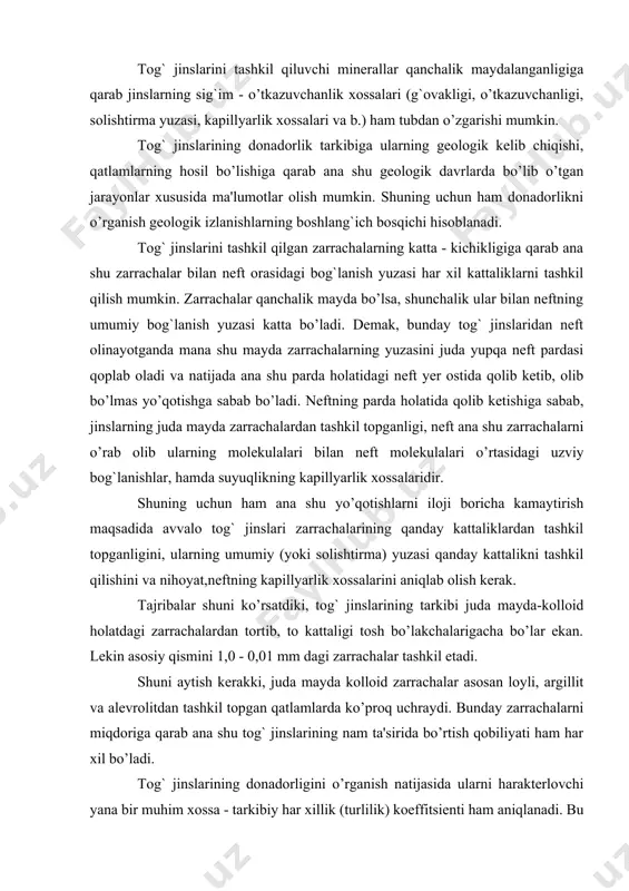 olloid zarrachalar asosan loyli, argillit va alevrolitdan tashkil topgan qatlamlarda ko’proq uchraydi. bunday zarrachalarni miqdoriga qarab ana shu tog` jinslarining nam ta'sirida bo’rtish qobiliyati ham har xil bo’ladi. tog` jinslarining donadorligini o’rganish natijasida ularni harakterlovchi yana bir muhim xossa - tarkibiy har xillik (turlilik) koeffitsienti ham aniqlanadi. bu koeffitsient konlarni ishlash usullarini tanlashda, ularning matematik va geologik modellarini to’zishda, har xil matematik hisoblashlarda ishlatiladi. tog` jinslarining donadorlik tarkibini o’rganishning ikki xil usuli bor: elash va sedimentatsiya. (1.1 a va 1.1 b - rasmlar). elash usuli o’zining soddaligi va tez bajarilishi bilan juda keng tarqalgan. usul asosan tog` jinslarini tashkil qiluvchi zarrachalarning kattaligi 0,05 mm dan kam bo’lmagan hollarda ishlatiladi. ustma-ust qo’yilgan elaklar komplektiga 50 g tog` jinsi solinadi. elaklar turining kattaligi yuqoridan pastga qarab quyidagichadir: 10; 7; 5; 3; 2; 1; 0,5 va 0,25 mm. elaklar komplekti 15 minut davomida tebratiladi va har bir elakda qolgan zarrachalarning og`irligi o’lchanadi. olingan …