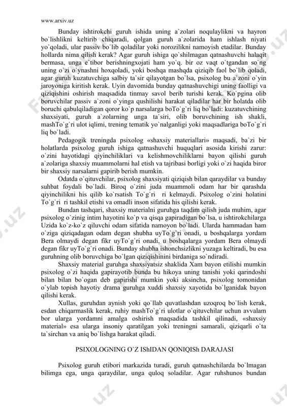 irgan holda guruhni qiziqtirish, mashqini qanday qiziqarli yo`l bilan bajarish kerakligini o`kituvchilardan so`rash yoki qatnashuvchilarning birini vakttinchalik olib boruvchi qilish kerak, bunday holda eng samarali usul mashq yoki o`yinda namoyon qilinishni psixolog o`zi boshlaydi. guruh aniq bir qororga kelmaganligi sababli «xo`sh qani o`zim his qilib ko`raychi» yoki «kelinglar mendan boshlaymiz» deb murojat qtladi. bu bilan psixolog guruhga ishonchni bildiradi, qandaydir darajada guruhga namuna sifatida chiqadi, psixolog guruh a`zolari kabi teng huquqli bo`lib qoladi. shunday holatlar ham bo`ladiki, bunda guruhning qandaydir bir a`zosi tashqi kuzatuvchi pozistiyasini egallaydi. u umumiy muhokamaga qo`yilmaydi o`ynashni rad etadi, ruhiy texnik mashqlarda hech narsani his qilmasligini aytadi. u boshi oto`g`ri riyotganligini yoki ahvoli yomonligini ham aytadi. bunday ishtirokchi guruh ishida uning a`zolari noqulaylikni va hayron bo`lishlikni keltirib chiqaradi, qolgan guruh a`zolarida ham ishlash niyati yo`qoladi, ular passiv bo`lib qoladilar yoki norozilikni namoyish etadilar. bunday hollarda nima qilish kerak? agar guruh ishiga qo`shilmagan qatnashuvchi halaqit bermasa, unga …