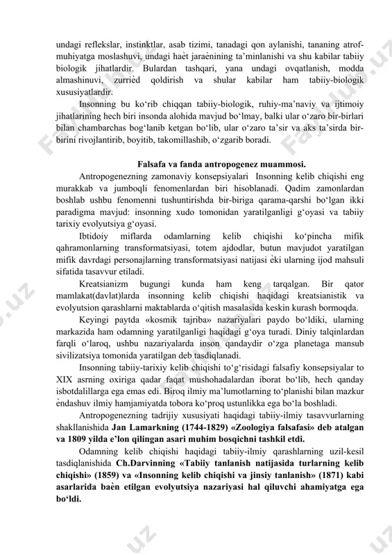 dan, xususan, hayvonlardan, hatto odamga juda yaqin maymunlardan farqlanuvchi qanday tabiiy-biologik xususiyatlarga ega ekanligini aniqlashni taqozo qiladi. insonning mohiyatini faqat ѐ uning ijtimoiy jihatlaridan kelib chiqib ta’riflash, ѐki uni tabiiy biologik va ruhiy-ma’naviy jihatlaridan ajratgan holda tasavvur qilish bir tomonlama va notug‘ridir. inson muammosini tahlil qilishda ham tabiiy-biologik, ham ruhiy-ma’naviy va ham ijtimoiy omillarning o‘zaro birligiga asoslanib o‘rganish to‘g‘ri bo‘ladi. chunki inson organizmida modda va energiya almashinuvi, tanasining to‘qima tuzilishi, tana a’zolarining funksiyalari, undagi reflekslar, instinktlar, asab tizimi, tanadagi qon aylanishi, tananing atrof-muhiyatga moslashuvi, undagi haѐt jaraѐnining ta’minlanishi va shu kabilar tabiiy biologik jihatlardir. bulardan tashqari, yana undagi ovqatlanish, modda almashinuvi, zurriѐd qoldirish va shular kabilar ham tabiiy-biologik xususiyatlardir. insonning bu ko‘rib chiqqan tabiiy-biologik, ruhiy-ma’naviy va ijtimoiy jihatlarining hech biri insonda alohida mavjud bo‘lmay, balki ular o‘zaro bir-birlari bilan chambarchas bog‘lanib ketgan bo‘lib, ular o‘zaro ta’sir va aks ta’sirda bir-birini rivojlantirib, boyitib, takomillashib, o‘zgarib boradi. falsafa va fanda antropogenez muammosi. …