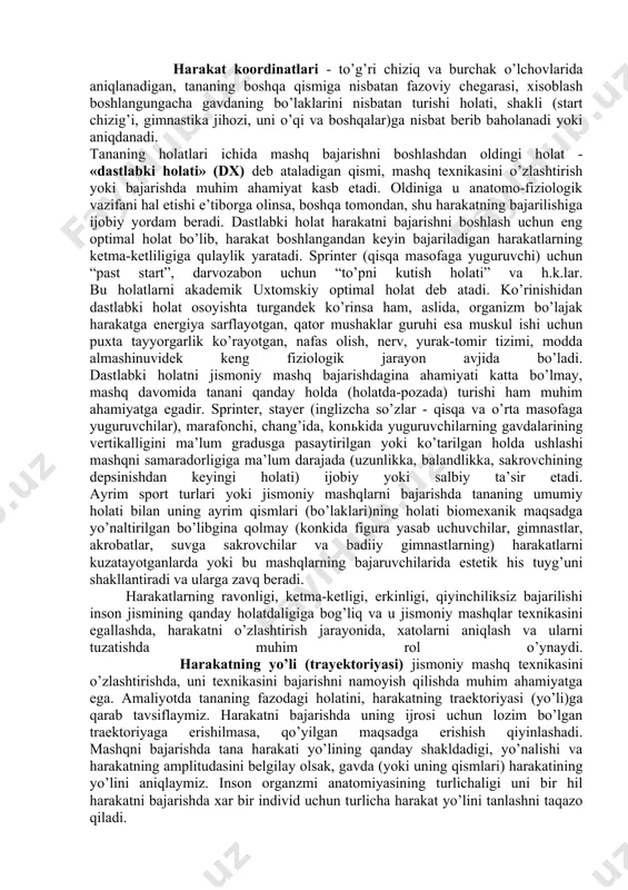 bilan oldinga, orqaga, yon tomonlarga “katta qadamlar”. tananing ayrim bo’g’inlari harakatlari - inson jismining ajratib olingan qismidagi ikki biologik zvenoni fazoda turish joyining o’zgarishi bo’lib, bukish va to’g’rilashdek sodda harakat vazifalarini hal qilishga yo’nalish berishi mumkin. individning harakat faoliyati, uning jismi bo’g’inlaridagi harakatlar, bir vaqtning o’zida bajariladigan, ketma-ket, qatorasiga, ohista navbatma-navbat, yoki davomiyligi qisqa, uzun bo’lgan harakatlarga birlashishi mumkin. shuni xisobigagina harakatlarning eng soddasidan o’ta qiyin bo’lgan harakat vazifalarini hal qilish imkoni yaratiladi. harakat koordinatlari - to’g’ri chiziq va burchak o’lchovlarida aniqlanadigan, tananing boshqa qismiga nisbatan fazoviy chegarasi, xisoblash boshlangungacha gavdaning bo’laklarini nisbatan turishi holati, shakli (start chizig’i, gimnastika jihozi, uni o’qi va boshqalar)ga nisbat berib baholanadi yoki aniqdanadi. tananing holatlari ichida mashq bajarishni boshlashdan oldingi holat - «dastlabki holati» (dx) deb ataladigan qismi, mashq texnikasini o’zlashtirish yoki bajarishda muhim ahamiyat kasb etadi. oldiniga u anatomo-fiziologik vazifani hal etishi e’tiborga olinsa, boshqa tomondan, shu harakatning bajarilishiga ijobiy yordam beradi. dastlabki …