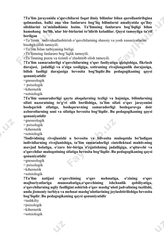 ollantiribgina qolmasdan, balki ana shu fanlararo bog’liq bilimlarni amaliyotda qo’llay olishlarini ta’minlashimiz lozim. ta’limning fanlararo bog’liqligi bilan hamohang bo’lib, ular bir-birlarini to’ldirib keladilar. qaysi tamoyilga ta’rif berilgan =ta’limni individuallashtirish o’quvchilarning shaxsiy va yosh xususiyatlarini hisobga olish tamoyili. =ta’lim bilan tarbiyaning birligi +ta’limning fanlararo bog’liqlik tamoyili. =ta’limning puxta va tizimli o’zlashtirib olish tamoyili. ?ta’lim samaradorligi o'quvchilarning o'quv faoliyatiga qiziqishiga, fikrlash darajasi, jadalligi va o'ziga xosligiga, xotiraning rivojlanganlik darajasiga, bilish faolligi darajasiga bevosita bog'liqdir.bu pedagogikaning qaysi qonuniyatidir =gnoseologik + psixologik =kibernetik =sotsiologik ?ta’lim samaradorligi qayta aloqalarning tezligi va hajmiga, bilimlarning sifati nazoratning to‘g‘ri olib borilishiga, ta’lim sifati o‘quv jarayonini boshqarish sifatiga, boshqaruvning samaradorligi boshqaruvga doir axborotlarning soni va sifatiga bevosita bog‘liqdir. bu pedagogikaning qaysi qonuniyatidir =gnoseologik = psixologik +kibernetik =sotsiologik ?individning rivojlanishi u bevosita va bilvosita muloqotda bo'ladigan individlarning rivojlanishiga, ta’lim samaradorligi «intellektual muhit»ning mavjud holatiga, o'zaro bir-biriga o‘rgatishning jadalligiga, o‘qituvchi va o'quvchilar muloqotining sifatiga bevosita bog‘liqdir. bu pedagogikaning qaysi qonuniyatidir =gnoseologik …