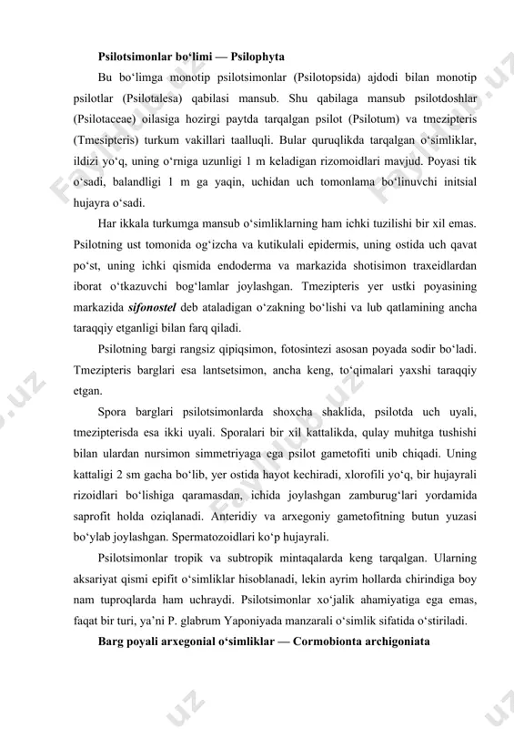 yrali. psilotsimonlar tropik va subtropik mintaqalarda keng tarqalgan. ularning aksariyat qismi epifit o‘simliklar hisoblanadi, lekin ayrim hollarda chirindiga boy nam tuproqlarda ham uchraydi. psilotsimonlar xo‘jalik ahamiyatiga ega emas, faqat bir turi, ya’ni p. glabrum yaponiyada manzarali o‘simlik sifatida o‘stiriladi. barg poyali arxegonial o‘simliklar — cormobionta archigoniata bu pog‘onaga plaunsimonlar, qirqbo‘g‘imlar, paporotniksimon va ochiq urug‘li o‘simliklar taaluqli. dastlabki uch bo‘lim tashqi ko‘rinishi jihatidan bir-biridan keskin farq qilsa-da, hammasi sporali bo‘lganligi bilan ochiq urug‘li o‘simliklardan ajralib turadi. lekin ochiq urug‘li o‘simliklar yopiq urug‘lilarga nisbatan sporalilarga yaqin ekanligini dastlab v. gofmeyster (1851) aniqlab, keyinchalik v. belyaev rivojlanish tsiklini tahlil qilish, gametofora va sporofazaning o‘zaro munosabatini aniqlash natijasida isbotlagan. haqiqatdan ham, barcha arxegoniyli o‘simliklarda, shu jumladan, ochiq urug‘li o‘simliklarda ham jinsiy jarayon arxegoniyda sodir bo‘ladi, ya’ni arxegoniyda dastlab gametofit hisobida urug‘ murtak rivojlanadi. shunday ekan, barcha arxegoniyli o‘simliklarda sporofitning hayoti ma’lum vaqt ichida to‘lig‘icha gametofitga bog‘liq bo‘ladi. argxegoniyli o‘simliklar o‘tsimon, buta, daraxt singari hayot …