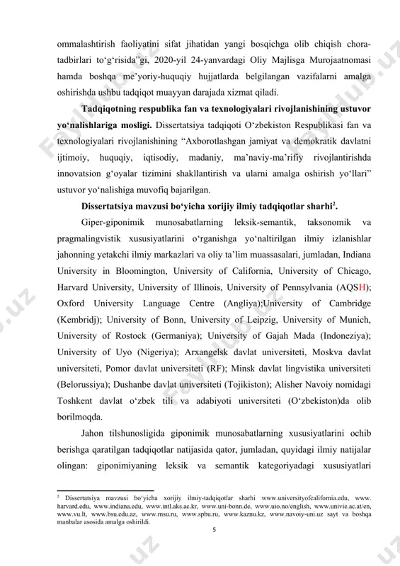 ojlanishining ustuvor yo‘nalishlariga mosligi. dissertatsiya tadqiqoti o‘zbekiston respublikasi fan va texnologiyalari rivojlanishining “axborotlashgan jamiyat va demokratik davlatni ijtimoiy, huquqiy, iqtisodiy, madaniy, ma’naviy-ma’rifiy rivojlantirishda innovatsion g‘oyalar tizimini shakllantirish va ularni amalga oshirish yo‘llari” ustuvor yo‘nalishiga muvofiq bajarilgan. dissertatsiya mavzusi bo‘yicha xorijiy ilmiy tadqiqotlar sharhi[footnoteref:2]. [2: dissertatsiya mavzusi boʻyicha xorijiy ilmiy-tadqiqotlar sharhi www.universityofcalifornia.edu, www. harvard.edu, www.indiana.edu, www.intl.aks.ac.kr, www.uni-bonn.de, www.uio.no/english, www.univie.ac.at/en, www.vu.lt, www.bsu.edu.az, www.msu.ru, www.spbu.ru, www.kaznu.kz, www.navoiy-uni.uz sayt va boshqa manbalar asosida amalga oshirildi.] giper-giponimik munosabatlarning leksik-semantik, taksonomik va pragmalingvistik xususiyatlarini o‘rganishga yo‘naltirilgan ilmiy izlanishlar jahonning yetakchi ilmiy markazlari va oliy ta’lim muassasalari, jumladan, indiana university in bloomington, university of california, university of chicago, harvard university, university of illinois, university of pennsylvania (aqsh); oxford university language centre (angliya);university of cambridge (kembridj); university of bonn, university of leipzig, university of munich, university of rostock (germaniya); university of gajah mada (indoneziya); university of uyo (nigeriya); arxangelsk davlat universiteti, moskva davlat universiteti, pomor davlat universiteti (rf); …
