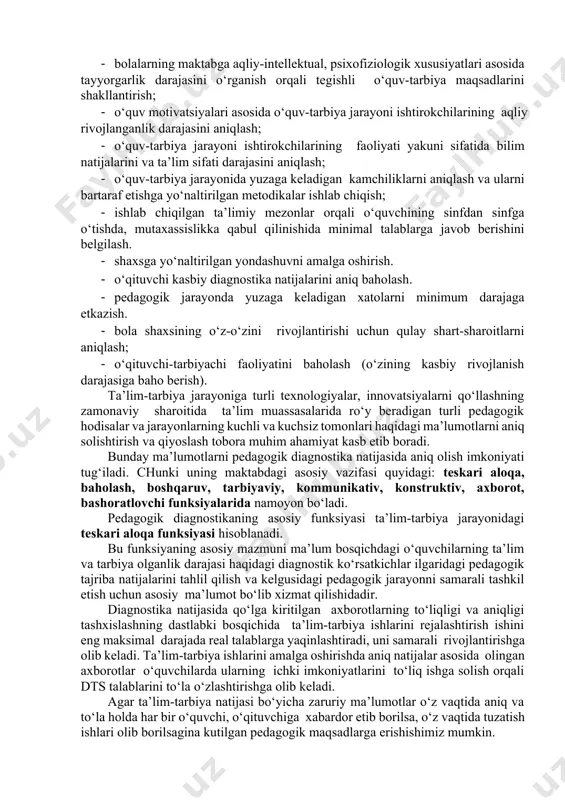 ta’lim samaradorligini kuzatib bo‘lmaydi. 3. o‘quv-tarbiya jarayonida qo‘llaniladigan ta’lim metodlarning nisbiy mahsuldorligini, o‘qitishning shakl va vositalarini baholash lozim bo‘ladi. chunki: a) pedagogik diagnostika metodlarsiz o‘quvchilarning turli yosh davrlaridagi intellektual rivojlanganlik darajasini belgilash mumkin emas; b) har bir o‘quvchiga ularning psixofiziologik xususiyatlaridan kelib chiqgan holda individual yondashish uchun zarur bo‘lgan ma’lumotlarni to‘play olmaymiz. pedagogik dignostikaning maqsadi- pedagogik jarayonni samarali boshqarish va tashkil etish uchun obyektiv ma’lumotlarni to‘plash, yig‘ish, tahlil etish, pedagogik faoliyat samaradorligini oshirishdan iboratdir. pedagogik diagnostikaning o‘ziga xos farqlanuvchi xususiyatlaridan biri uning o‘ziga xos obyekti ya’ni-pedagogik jarayonning mavjudligidadir. pedagogik dignostika o‘quvchida yuz beradigan u yoki bu o‘zgarishlarning pedagogik jarayonga ta’sirini bashoratlash va hisobga olishni nazarda tutadi. shu sababli pedagogik diagnostikaning obyekti bo‘lib: o‘qituvchi, o‘quvchi, pedagogik faoliyat mazmuni, o‘qitish metodlari va vositalari, ta’lim jarayonini tashkil etish shakllari hamda pedagogik faoliyat natijalari hisoblanadi. professor j.g‘.yo‘ldoshev egallangan malakani aniqlashga qaratilgan pedagogik diagnostika yoki diagnostik faoliyatning ayrim jihatlarini quyidagicha tasnif etadi: 1) taqqoslash; 2) …