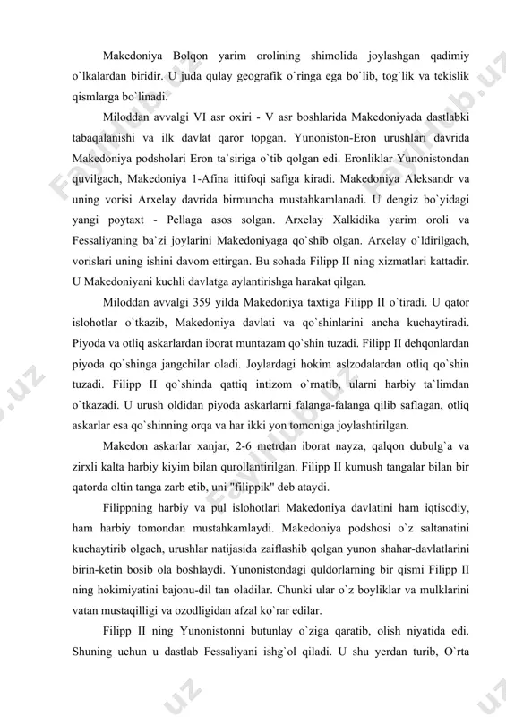 atini kuchaytirib olgach, urushlar natijasida zaiflashib qolgan yunon shahar-davlatlarini birin-ketin bosib ola boshlaydi. yunonistondagi quldorlarning bir qismi filipp ii ning hokimiyatini bajonu-dil tan oladilar. chunki ular o`z boyliklar va mulklarini vatan mustaqilligi va ozodligidan afzal ko`rar edilar. filipp ii ning yunonistonni butunlay o`ziga qaratib, olish niyatida edi. shuning uchun u dastlab fessaliyani ishg`ol qiladi. u shu yerdan turib, o`rta yunonistonni bosib olishni ko`zda tutadi. fiva va afina xavf ostida qoladi. makedoniyaga qarshi afinada, fiva, korinf megara va boshqa shahar-davlatlardan iborat harbiy ittifoq tuziladi. uning g`oyaviy rahbari ajoyib notiq demosfen edi. u o`zining otashin nutqlarida filipp ii ning bosqinchilik siyosatini fosh qilib yunonlarni o`z ozodligini qattiq turib himoya qilishga chaqiradi. miloddan avvalgi 338 yili makedoniya qo`shinlari beotiyaga bostirib kiradi. shu yili filipp ii qo`shinlari yunon shaharlarining birlashgan qo`shini bilan xeroniya shahri yonida uchrashadilar. bu jangda demosfen afinaliklar qatorida oddiy jangchi bo`lib jangga kiradi. bu jang shiddatli bo`lib, ancha vaqt davom etadi. …