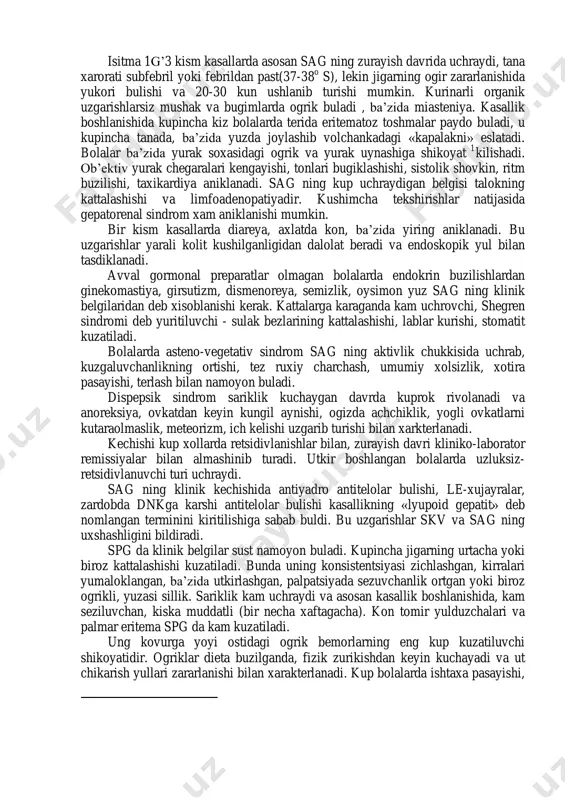 ya, kon va limfa aylanishi buzilishi, biriktiruvchi tukima usib ketishi jigarning kattalashishi va kosistentsiyasi uzgarishiga olib keladi.sariklik ikkita sabab tufayli kelib chikadi: gepatotsitlar parchalanishi va virus ta’sirida ut yullari va ular atrofida metabolik uzgarishlar kelib chikishi natijasida. gepatotsitlarning biliar polyusida buzilishlar natijasida xujayra ichi xolestazi yuzaga keladi. aktiv gepatitda tsitoliz natijasida anomal tugunlar – yolgon bulaklar xosil bulib bulaklar deformatsiyasiga olib keladi.portal maydonlar yakinidagi gepatotsitlar zararlanishidan jigarga kon okimi kiyinlashadi va portal gipertenziya rivojlanadi. bu uzgarishlar jigar tsirrozi rivojlanishiga olib keladi. shundan keyin sag va jigar tsirrozini bitta patologik protsess zvenolari deb karash kerak. jigar ichi xolestazning borligi ut yullarining buzilishi va bushab kolishiga, xamda jigarning birlamchi biliar tsirrozi rivojlanishiga olib keladi. klinika. kup kasallarda kasallik sekin asta boshlanadi. sistemali (artralgiya, mialgiya, isitma, toshmalar va b.), yoki jigar (ung tomondagi kuchayuvchi ogrik, skleralar kirrasining ikterikligi, kon-tomir yulduzchalari, palmar eritema, jigar va talok kattalashishi) belgilari ustun buladi, lekin keyinchalik ikkalasi xam …