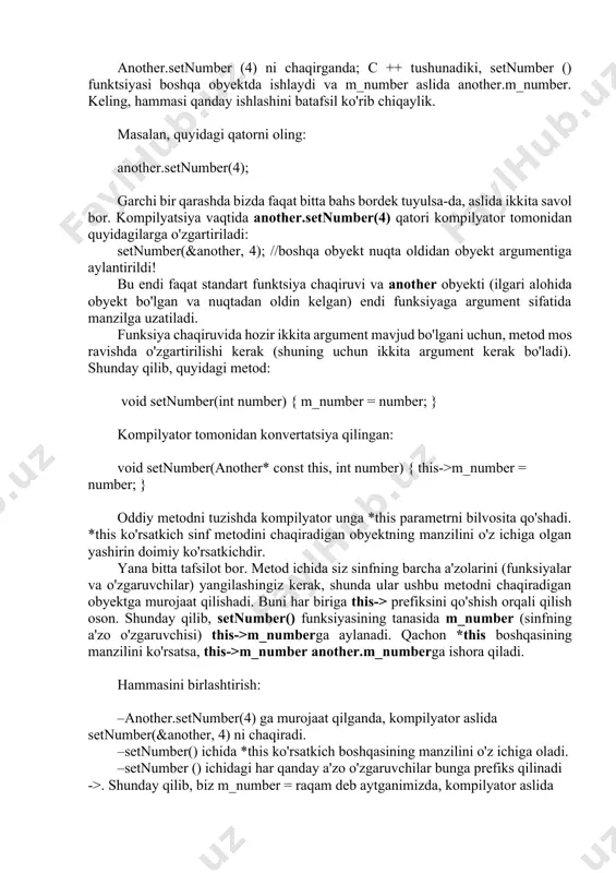 ning barchasi bizdan (dasturchilar) yashiringan va bu qanday ishlashini eslaysizmi yoki yo'qmi, muhim emas. shuni yodda tutish kerakki, barcha oddiy sinf usullarida * metodikasi chaqiruvi bilan bog'liq ob'ektni ko'rsatuvchi ko'rsatgich mavjud. *this ko'rsatkichi har doim joriy obyektga ishora qiladi boshlovchi dasturchilar ba'zida nechta *this ko'rsatkichlari borligi haqida chalkashib ketishadi. har bir metodda parametr sifatida *this ko'rsatkichi mavjud bo'lib, u amalda bajarilayotgan obyektning manzilini ko'rsatadi, masalan: int main() { another x(3); // * this = & x another konstruktor ichida another y(4); // *this = &y another konstruktor ichida x.setnumber(5); // * this = & x setnumber metodi ichida y.setnumber(6); // * this = & y setnumber usuli ichida return 0; } e'tibor bering, *this ko'rsatkich navbat bilan x yoki y obyektlarining manzilini o'z ichiga oladi, qaysi metod chaqirilishiga va hozirda bajarilishiga bog'liq. *this ko’rsatkichiga oshkor ko’rsatkich ko'pgina hollarda, *this ko'rsatkichni aniq ko'rsatish shart emas. biroq, bu ba'zida foydali bo'lishi mumkin. …